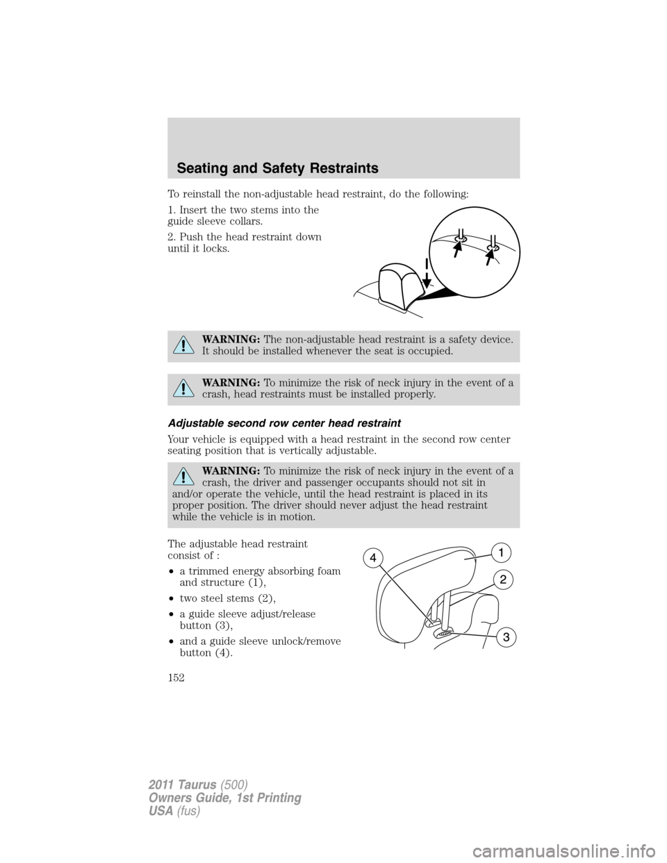 FORD TAURUS 2011 6.G Owners Manual To reinstall the non-adjustable head restraint, do the following:
1. Insert the two stems into the
guide sleeve collars.
2. Push the head restraint down
until it locks.
WARNING:The non-adjustable head FORD TAURUS 2011 6.G Owners Manual To reinstall the non-adjustable head restraint, do the following:
1. Insert the two stems into the
guide sleeve collars.
2. Push the head restraint down
until it locks.
WARNING:The non-adjustable head