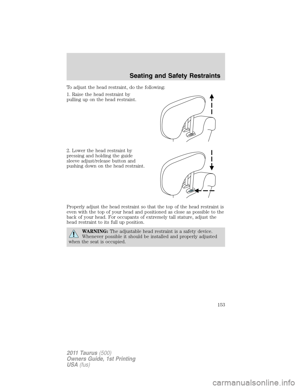 FORD TAURUS 2011 6.G Owners Manual To adjust the head restraint, do the following:
1. Raise the head restraint by
pulling up on the head restraint.
2. Lower the head restraint by
pressing and holding the guide
sleeve adjust/release but FORD TAURUS 2011 6.G Owners Manual To adjust the head restraint, do the following:
1. Raise the head restraint by
pulling up on the head restraint.
2. Lower the head restraint by
pressing and holding the guide
sleeve adjust/release but