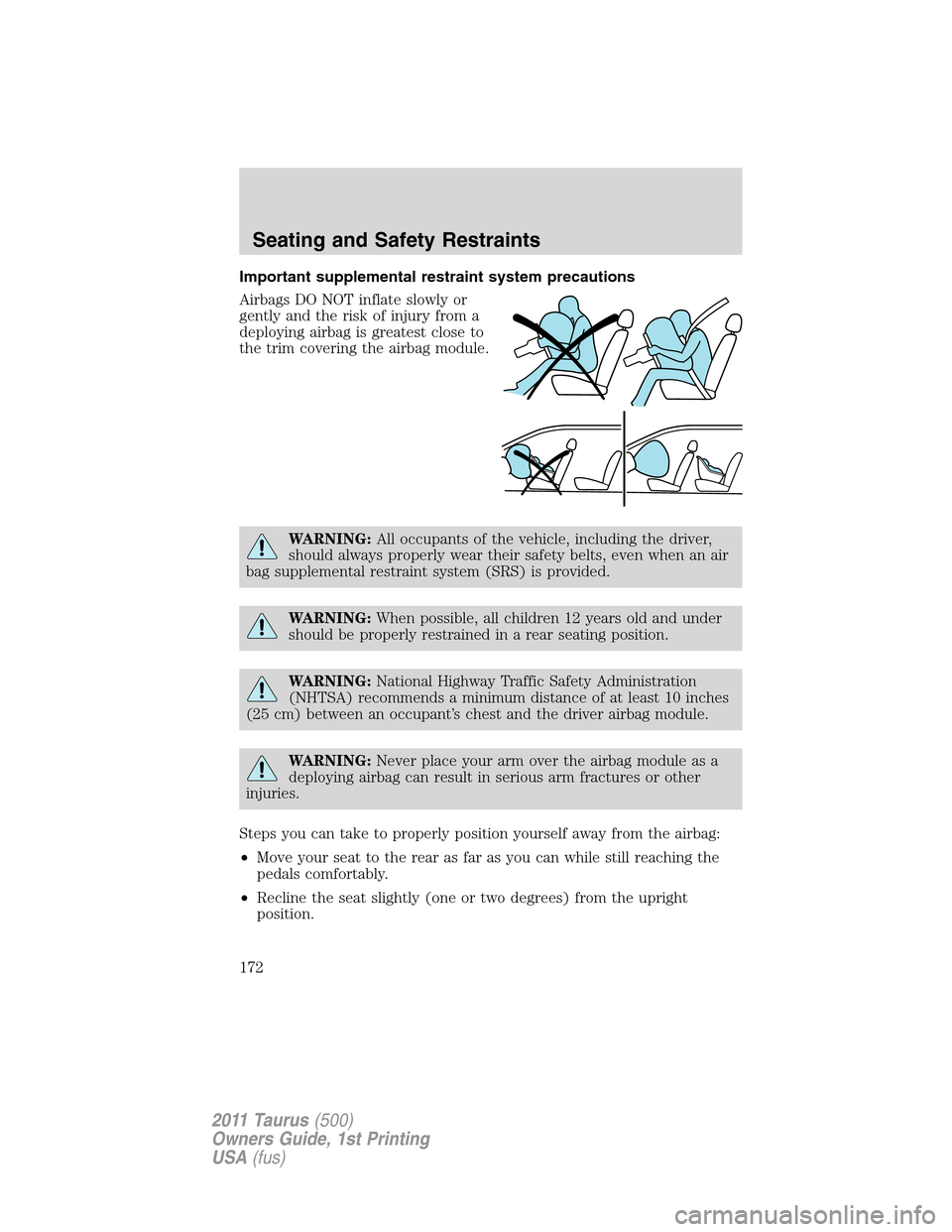 FORD TAURUS 2011 6.G Owners Manual Important supplemental restraint system precautions
Airbags DO NOT inflate slowly or
gently and the risk of injury from a
deploying airbag is greatest close to
the trim covering the airbag module.
WAR