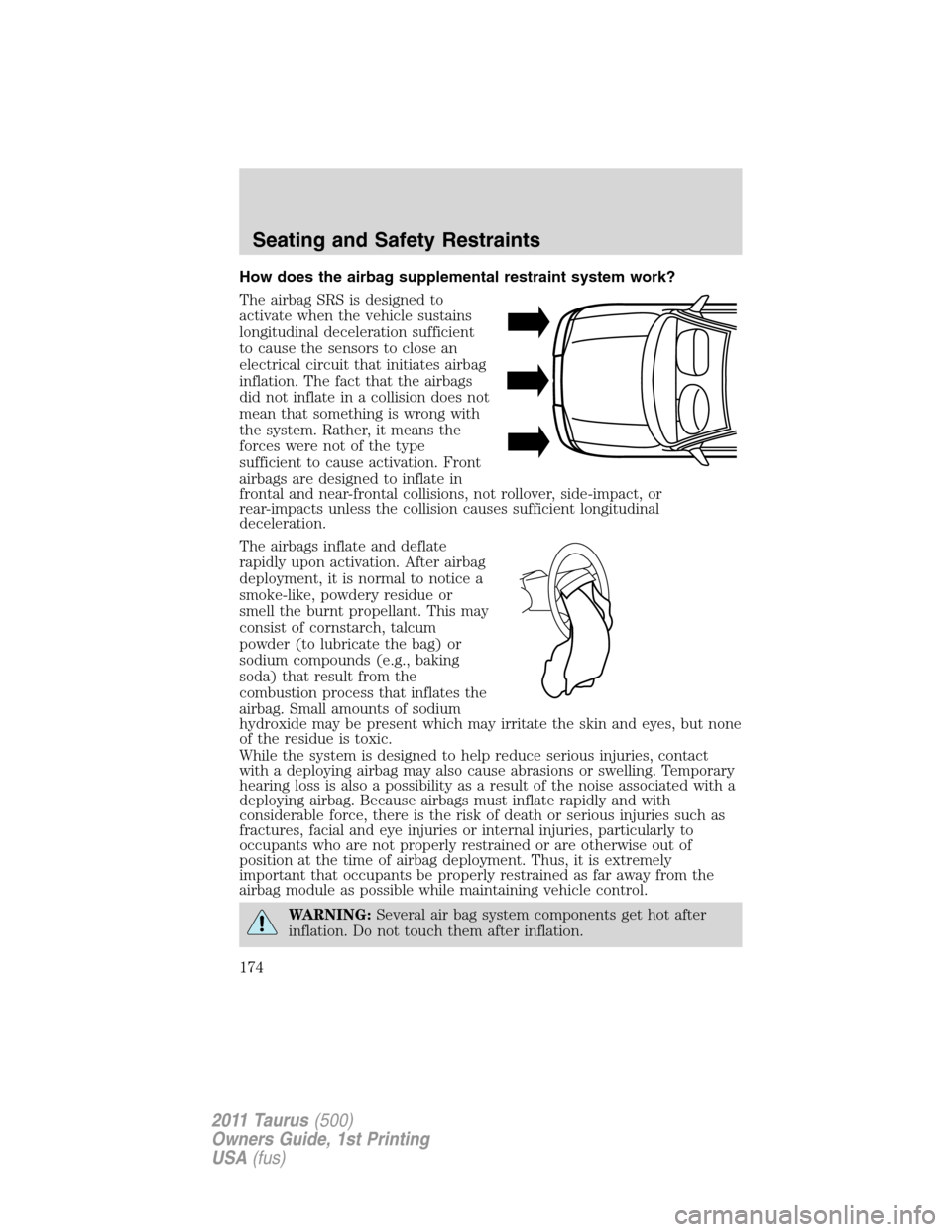 FORD TAURUS 2011 6.G User Guide How does the airbag supplemental restraint system work?
The airbag SRS is designed to
activate when the vehicle sustains
longitudinal deceleration sufficient
to cause the sensors to close an
electrica