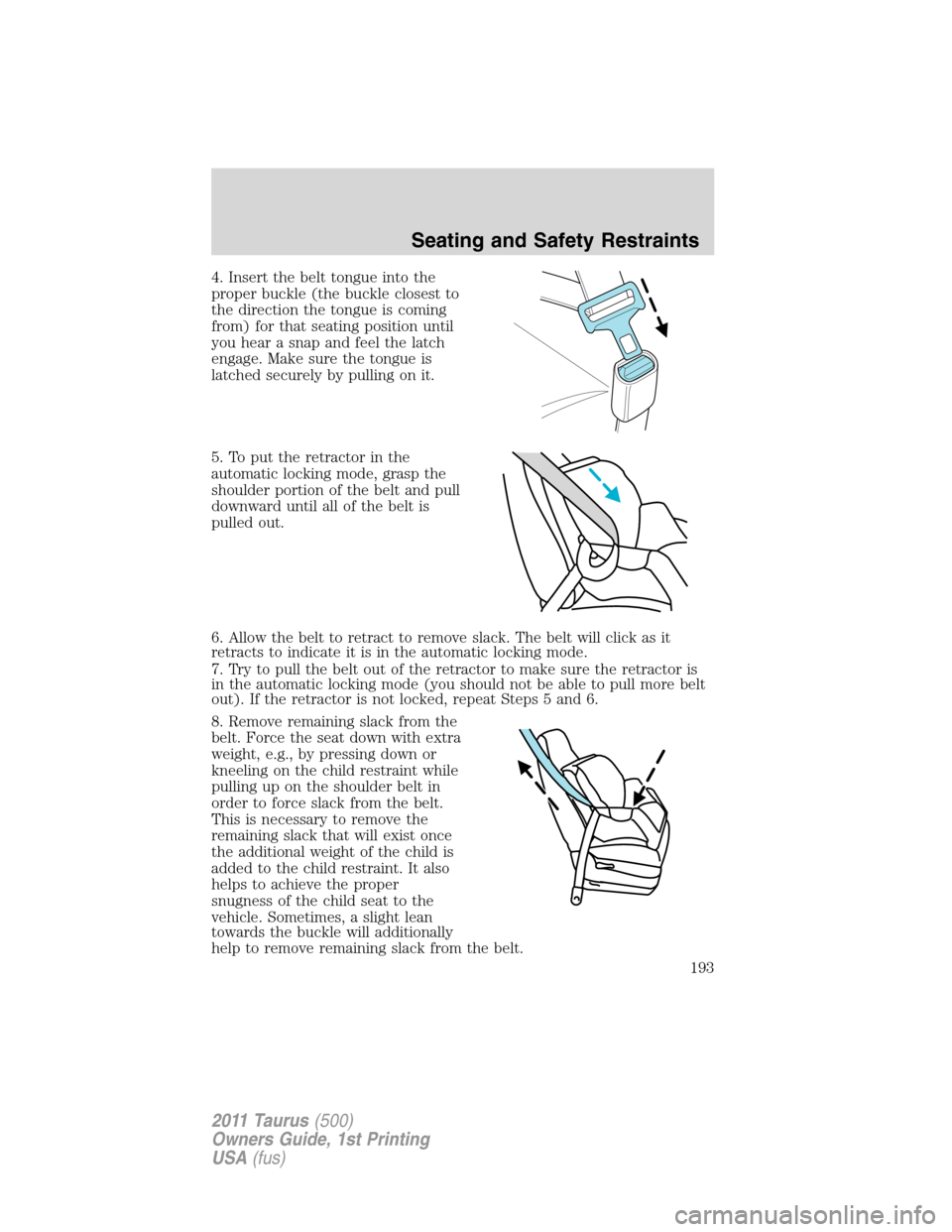 FORD TAURUS 2011 6.G Owners Manual 4. Insert the belt tongue into the
proper buckle (the buckle closest to
the direction the tongue is coming
from) for that seating position until
you hear a snap and feel the latch
engage. Make sure th