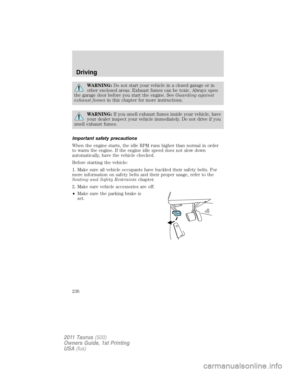 FORD TAURUS 2011 6.G User Guide WARNING:Do not start your vehicle in a closed garage or in
other enclosed areas. Exhaust fumes can be toxic. Always open
the garage door before you start the engine. SeeGuarding against
exhaust fumesi