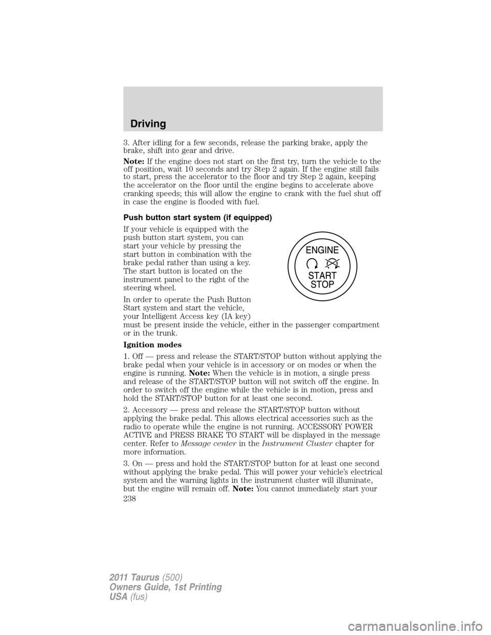 FORD TAURUS 2011 6.G Owners Manual 3. After idling for a few seconds, release the parking brake, apply the
brake, shift into gear and drive.
Note:If the engine does not start on the first try, turn the vehicle to the
off position, wait FORD TAURUS 2011 6.G Owners Manual 3. After idling for a few seconds, release the parking brake, apply the
brake, shift into gear and drive.
Note:If the engine does not start on the first try, turn the vehicle to the
off position, wait