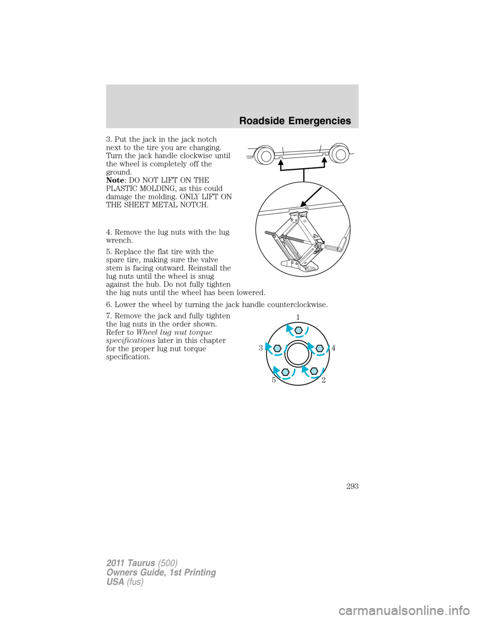 FORD TAURUS 2011 6.G Owners Manual 3. Put the jack in the jack notch
next to the tire you are changing.
Turn the jack handle clockwise until
the wheel is completely off the
ground.
Note: DO NOT LIFT ON THE
PLASTIC MOLDING, as this coul
