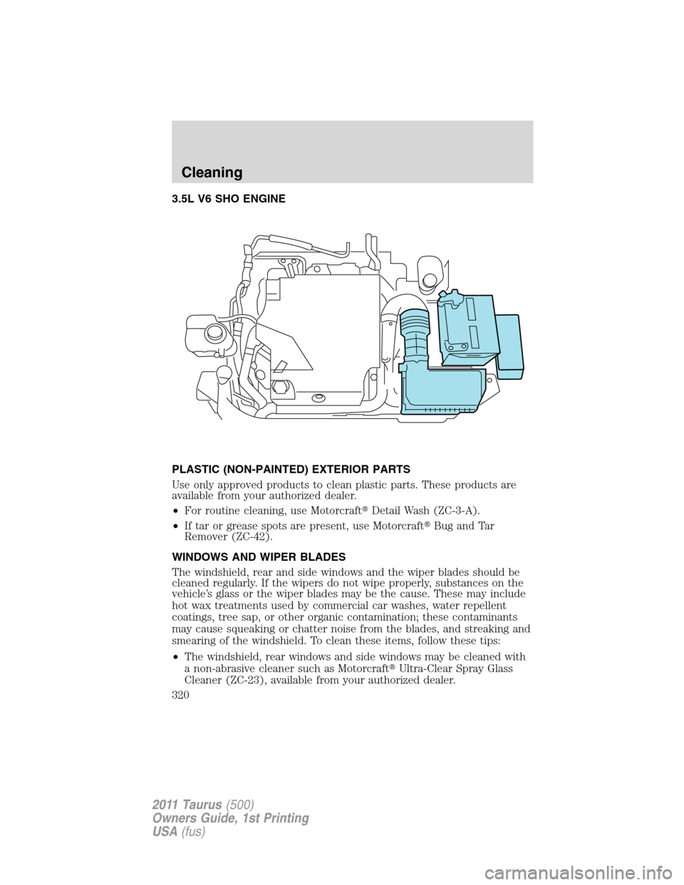 FORD TAURUS 2011 6.G Owners Manual 3.5L V6 SHO ENGINE
PLASTIC (NON-PAINTED) EXTERIOR PARTS
Use only approved products to clean plastic parts. These products are
available from your authorized dealer.
•For routine cleaning, use Motorc