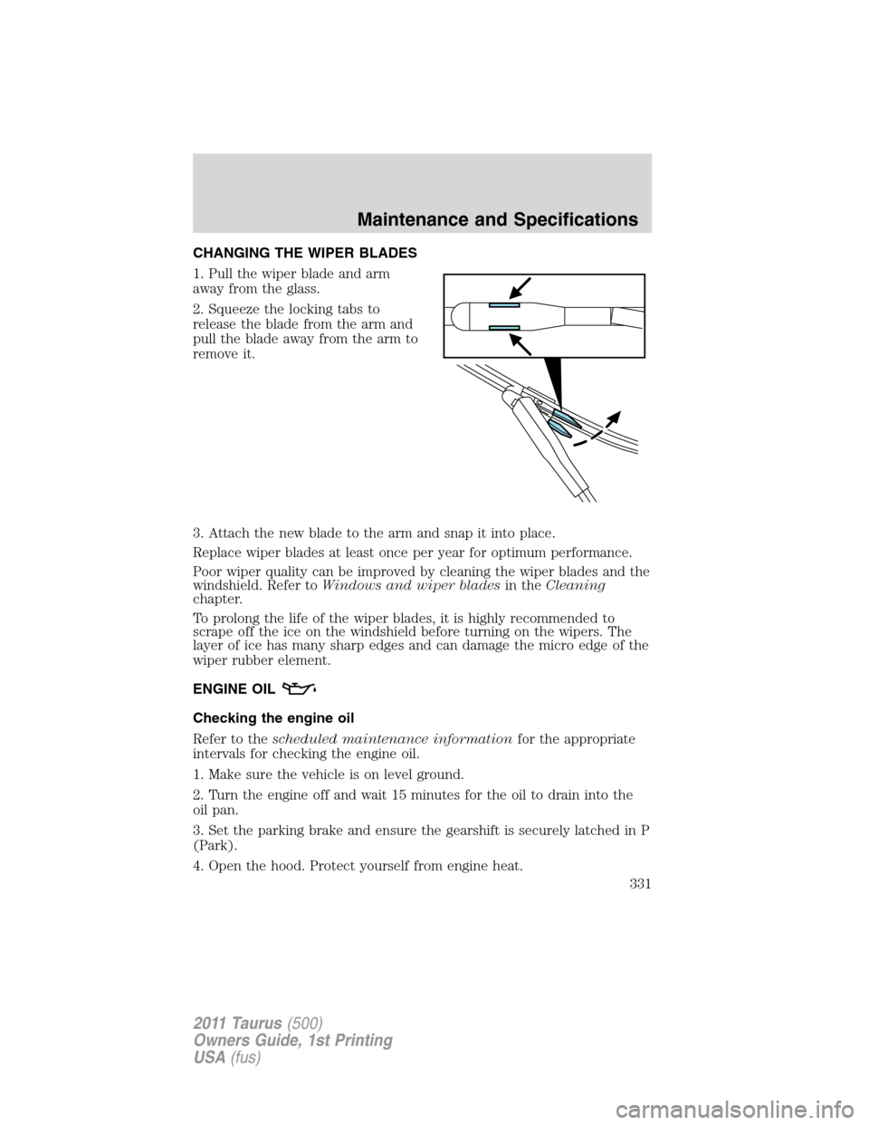 FORD TAURUS 2011 6.G Owners Manual CHANGING THE WIPER BLADES
1. Pull the wiper blade and arm
away from the glass.
2. Squeeze the locking tabs to
release the blade from the arm and
pull the blade away from the arm to
remove it.
3. Attac