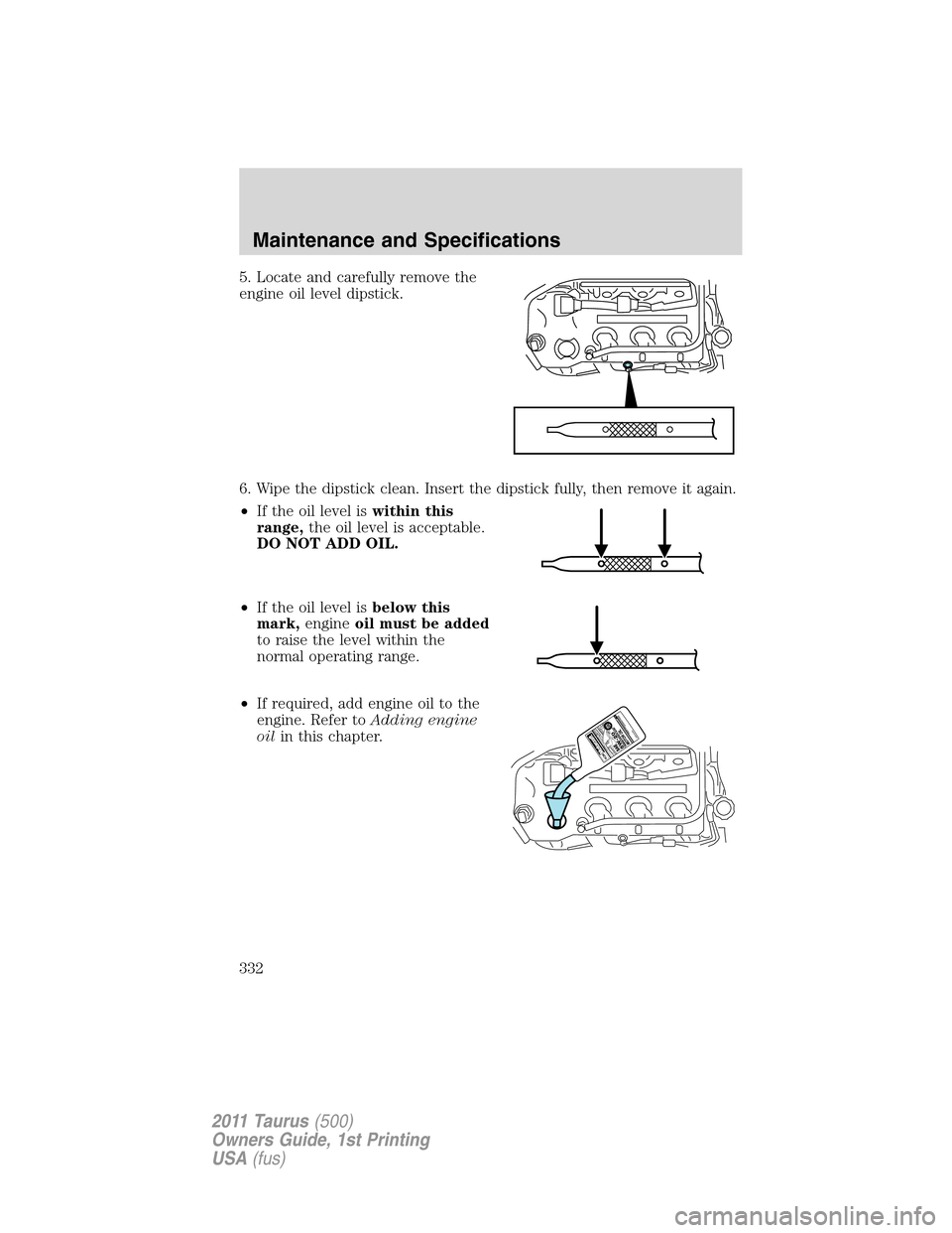 FORD TAURUS 2011 6.G Owners Manual 5. Locate and carefully remove the
engine oil level dipstick.
6. Wipe the dipstick clean. Insert the dipstick fully, then remove it again.
•If the oil level iswithin this
range,the oil level is acce FORD TAURUS 2011 6.G Owners Manual 5. Locate and carefully remove the
engine oil level dipstick.
6. Wipe the dipstick clean. Insert the dipstick fully, then remove it again.
•If the oil level iswithin this
range,the oil level is acce