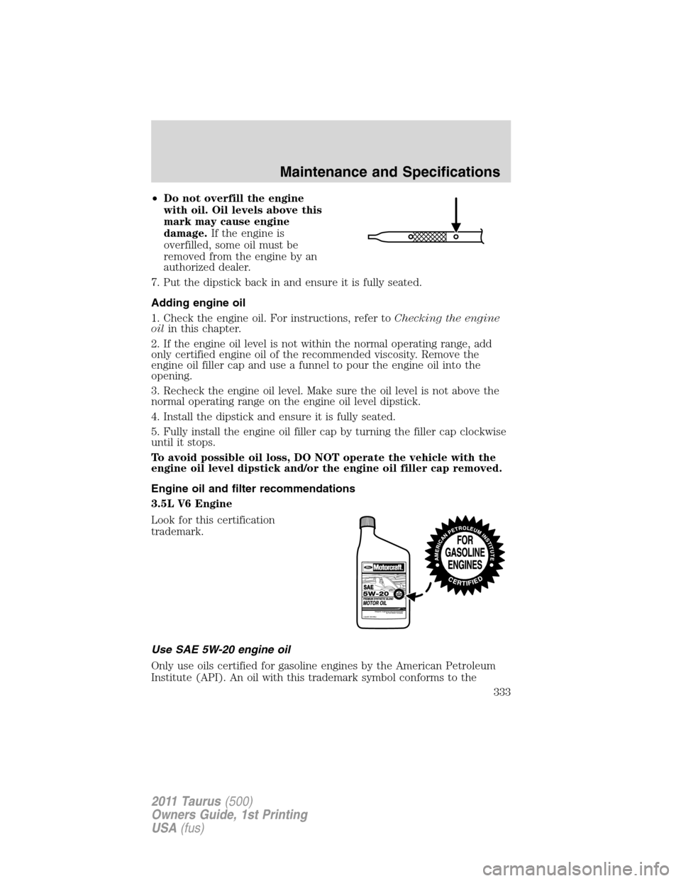 FORD TAURUS 2011 6.G Owners Manual •Do not overfill the engine
with oil. Oil levels above this
mark may cause engine
damage.If the engine is
overfilled, some oil must be
removed from the engine by an
authorized dealer.
7. Put the dip FORD TAURUS 2011 6.G Owners Manual •Do not overfill the engine
with oil. Oil levels above this
mark may cause engine
damage.If the engine is
overfilled, some oil must be
removed from the engine by an
authorized dealer.
7. Put the dip
