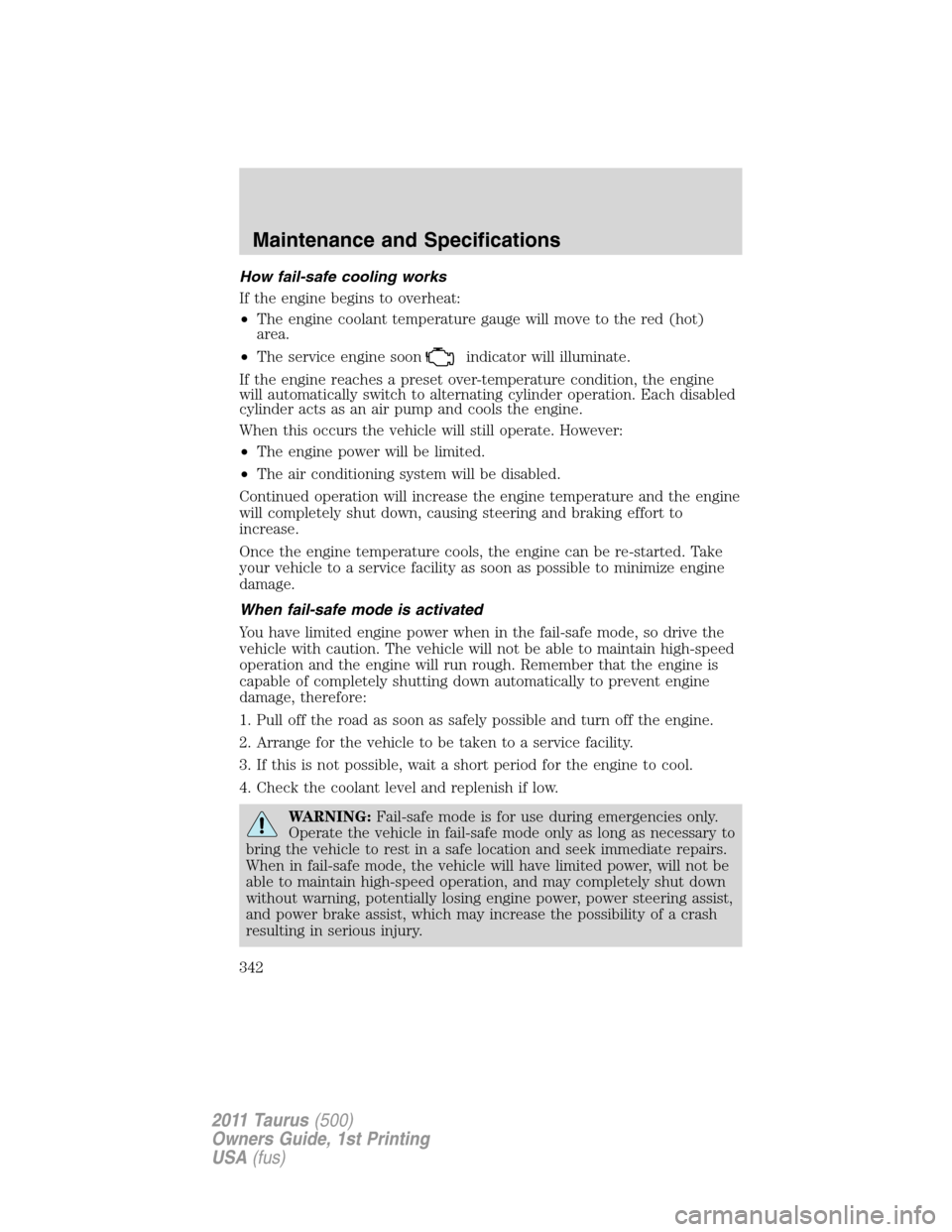 FORD TAURUS 2011 6.G User Guide How fail-safe cooling works
If the engine begins to overheat:
•The engine coolant temperature gauge will move to the red (hot)
area.
•The service engine soon
indicator will illuminate.
If the engi