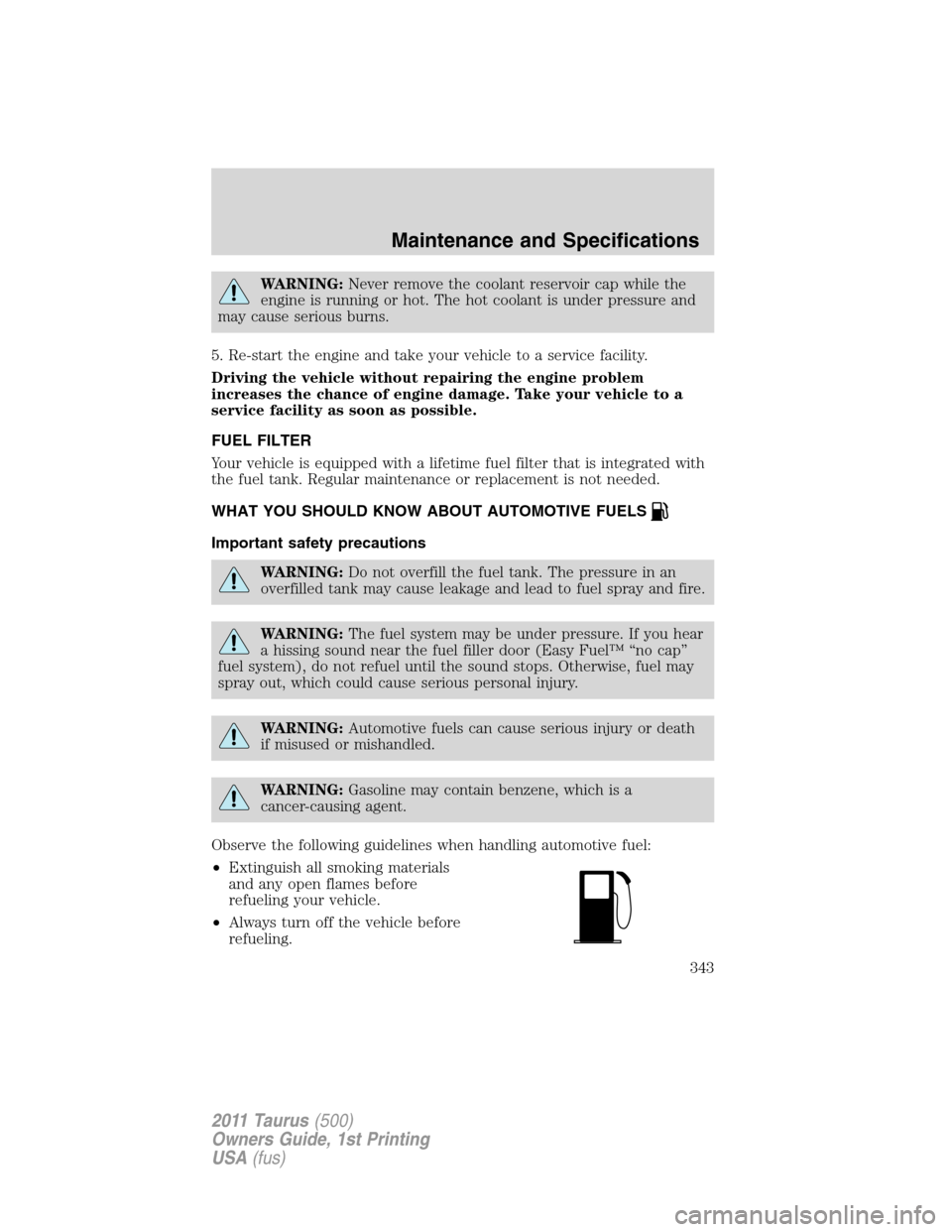 FORD TAURUS 2011 6.G User Guide WARNING:Never remove the coolant reservoir cap while the
engine is running or hot. The hot coolant is under pressure and
may cause serious burns.
5. Re-start the engine and take your vehicle to a serv