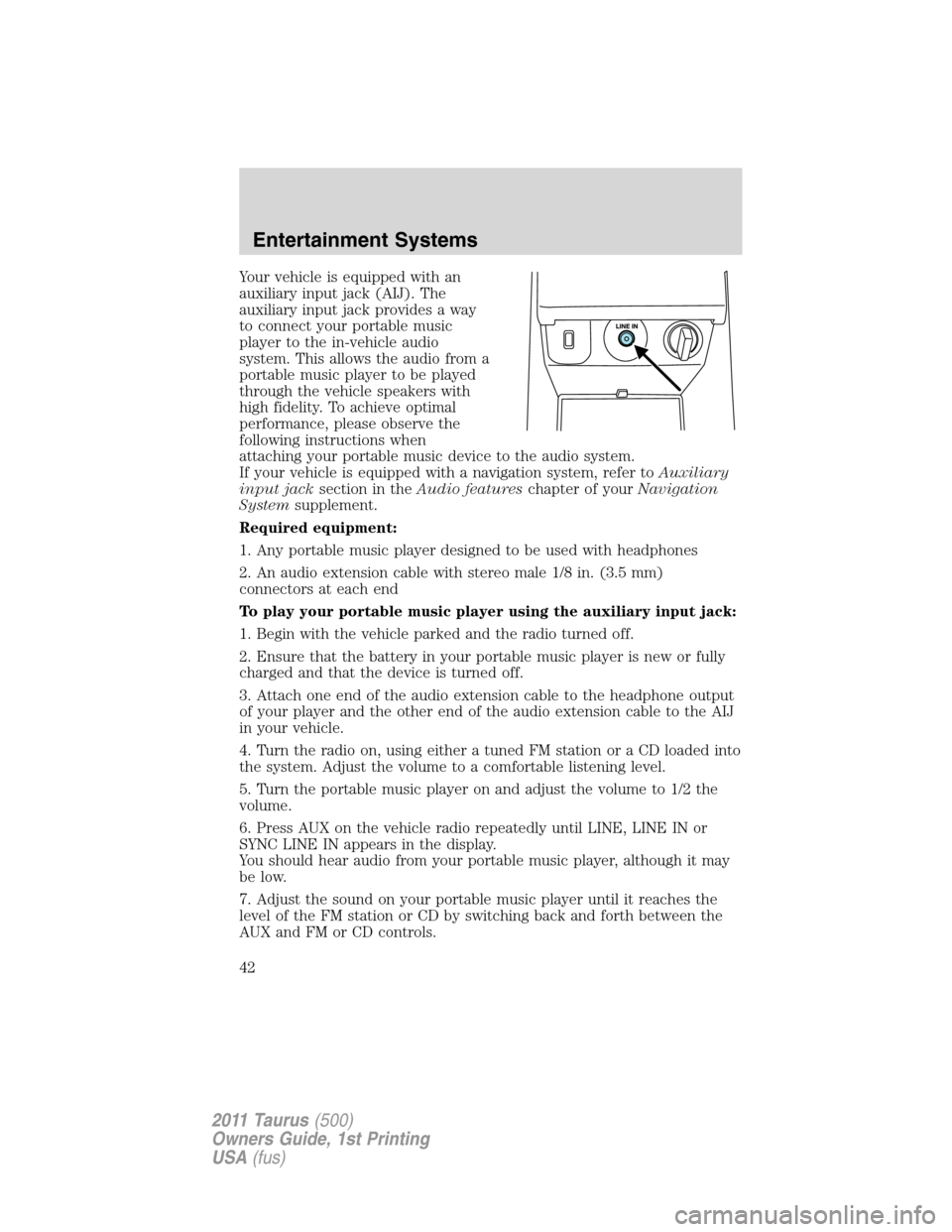 FORD TAURUS 2011 6.G Service Manual Your vehicle is equipped with an
auxiliary input jack (AIJ). The
auxiliary input jack provides a way
to connect your portable music
player to the in-vehicle audio
system. This allows the audio from a
