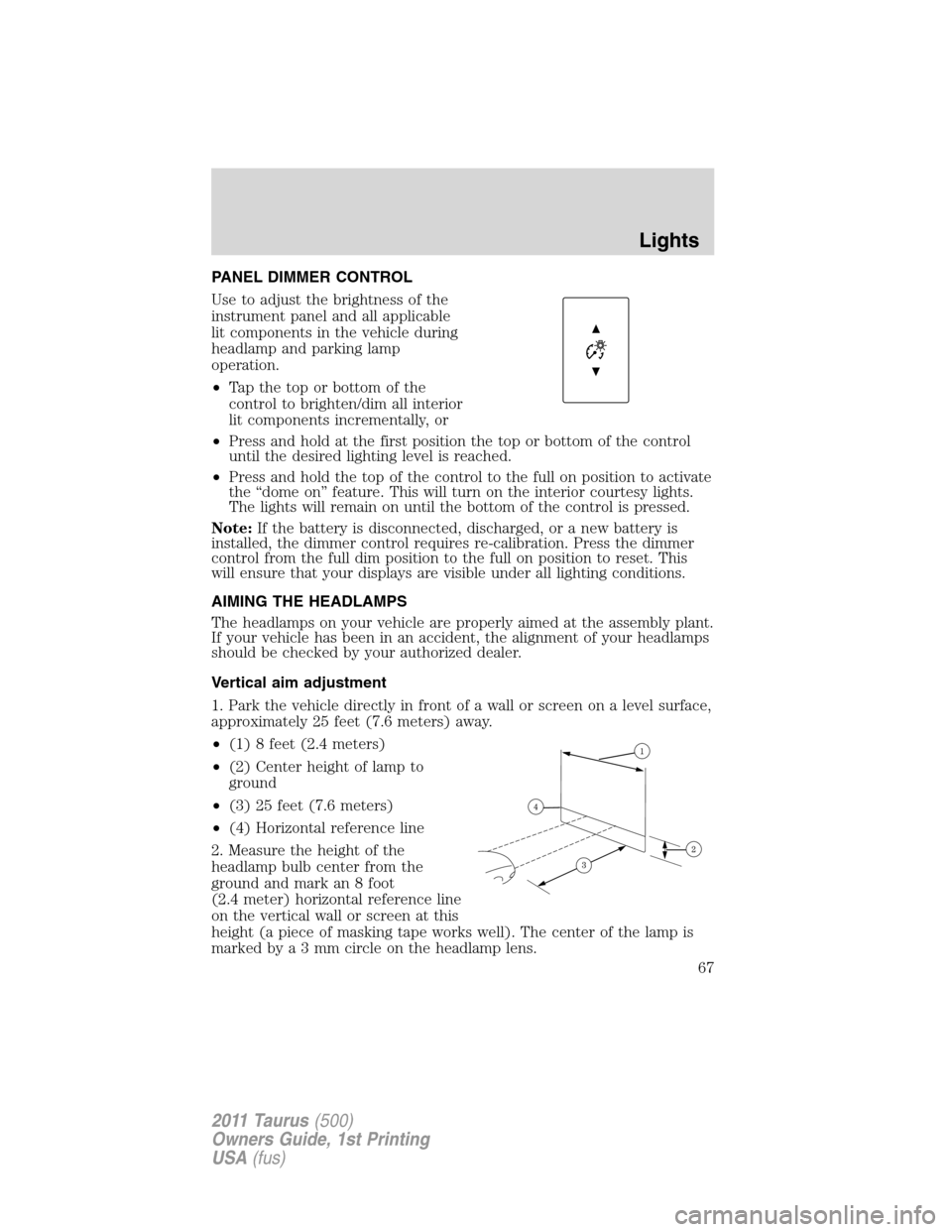 FORD TAURUS 2011 6.G User Guide PANEL DIMMER CONTROL
Use to adjust the brightness of the
instrument panel and all applicable
lit components in the vehicle during
headlamp and parking lamp
operation.
•Tapthetoporbottomofthe
control