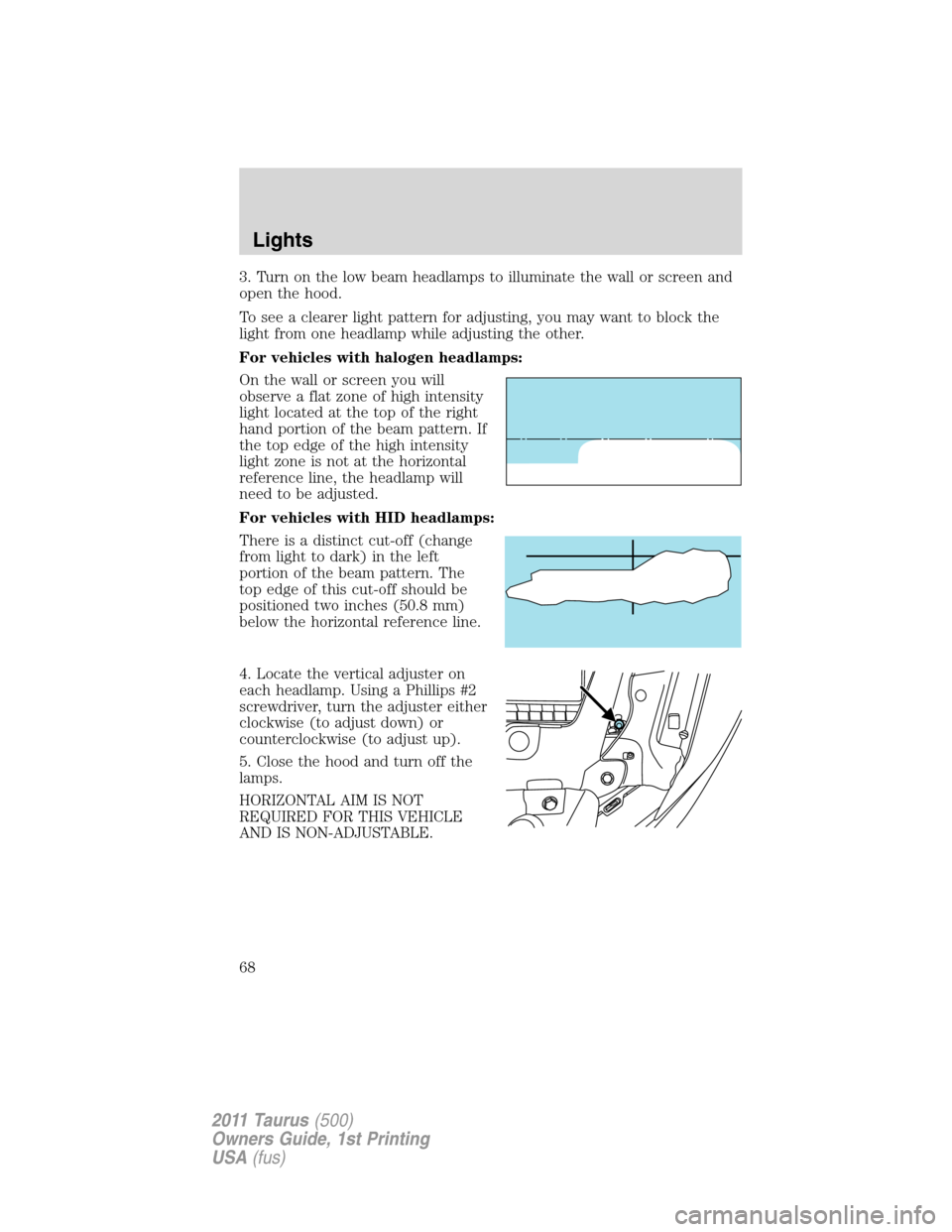 FORD TAURUS 2011 6.G Owners Manual 3. Turn on the low beam headlamps to illuminate the wall or screen and
open the hood.
To see a clearer light pattern for adjusting, you may want to block the
light from one headlamp while adjusting th