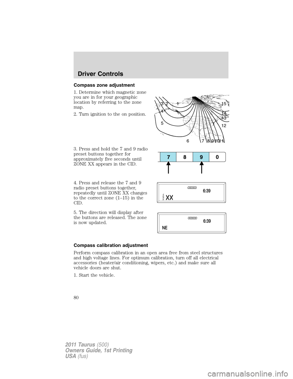 FORD TAURUS 2011 6.G Owners Manual Compass zone adjustment
1. Determine which magnetic zone
you are in for your geographic
location by referring to the zone
map.
2. Turn ignition to the on position.
3. Press and hold the 7 and 9 radio
