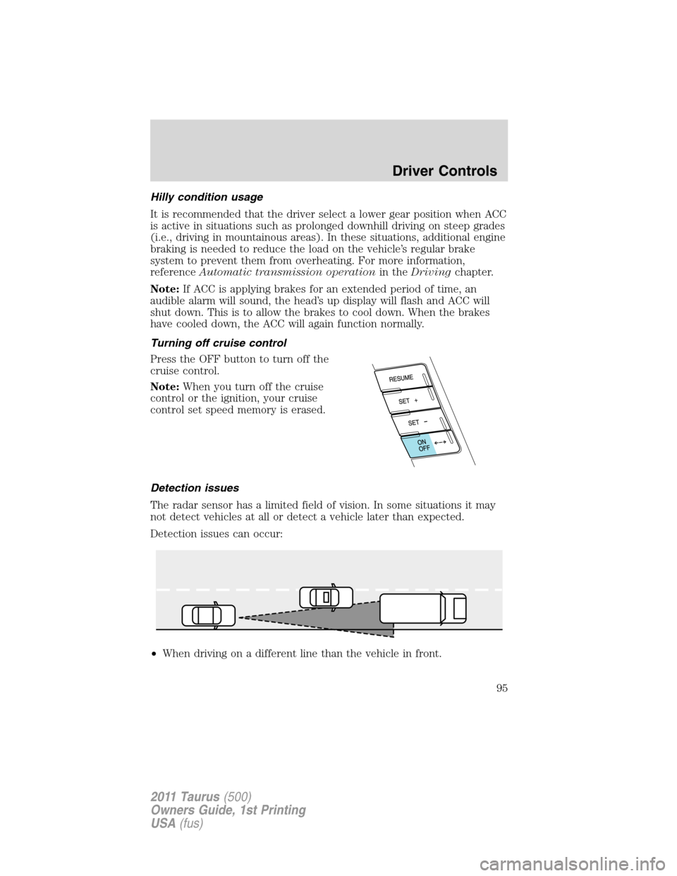 FORD TAURUS 2011 6.G Owners Manual Hilly condition usage
It is recommended that the driver select a lower gear position when ACC
is active in situations such as prolonged downhill driving on steep grades
(i.e., driving in mountainous a