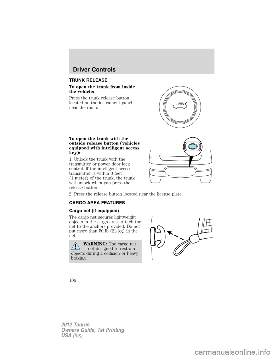 FORD TAURUS 2012 6.G Owners Guide TRUNK RELEASE
To open the trunk from inside
the vehicle:
Press the trunk release button
located on the instrument panel
near the radio.
To open the trunk with the
outside release button (vehicles
equi