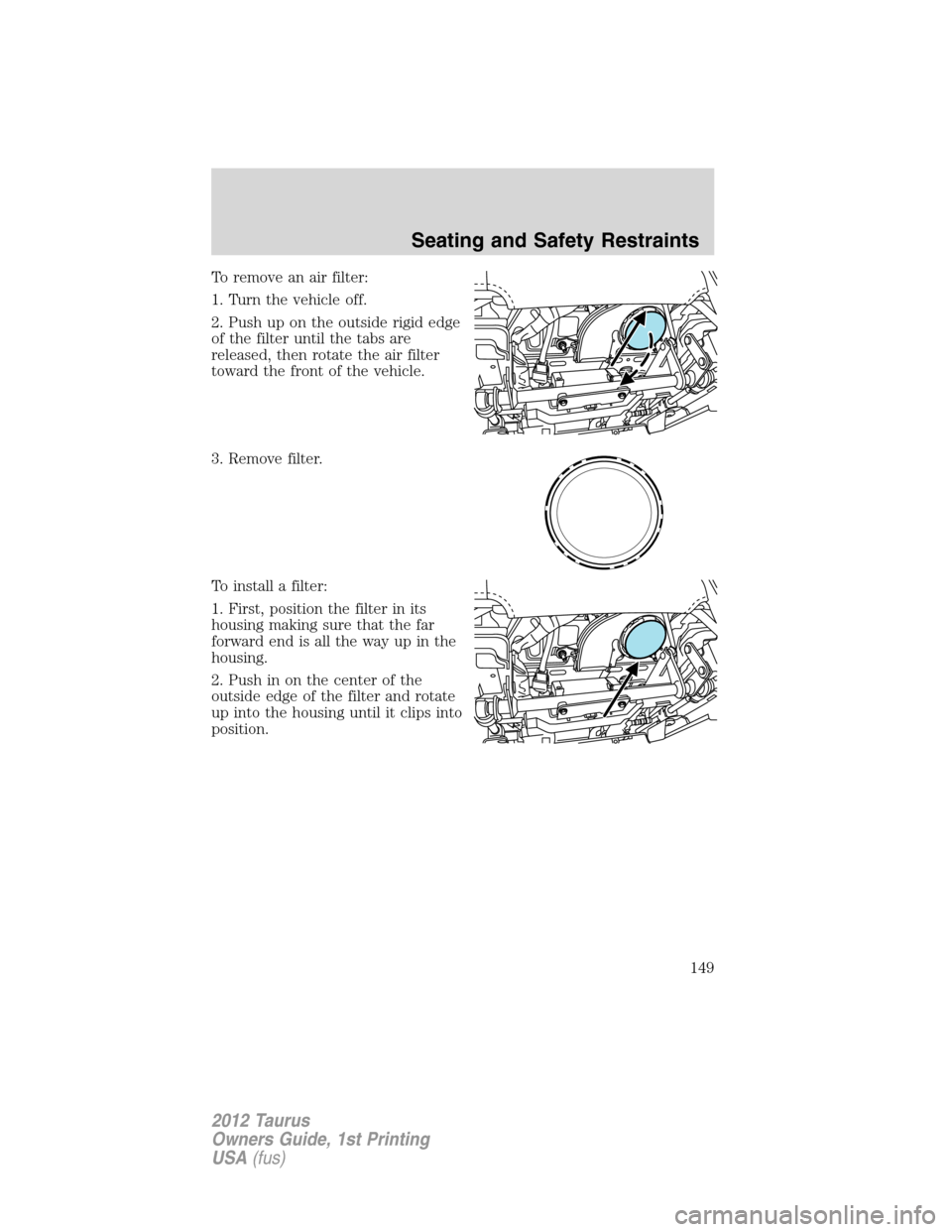FORD TAURUS 2012 6.G Owners Manual To remove an air filter:
1. Turn the vehicle off.
2. Push up on the outside rigid edge
of the filter until the tabs are
released, then rotate the air filter
toward the front of the vehicle.
3. Remove 