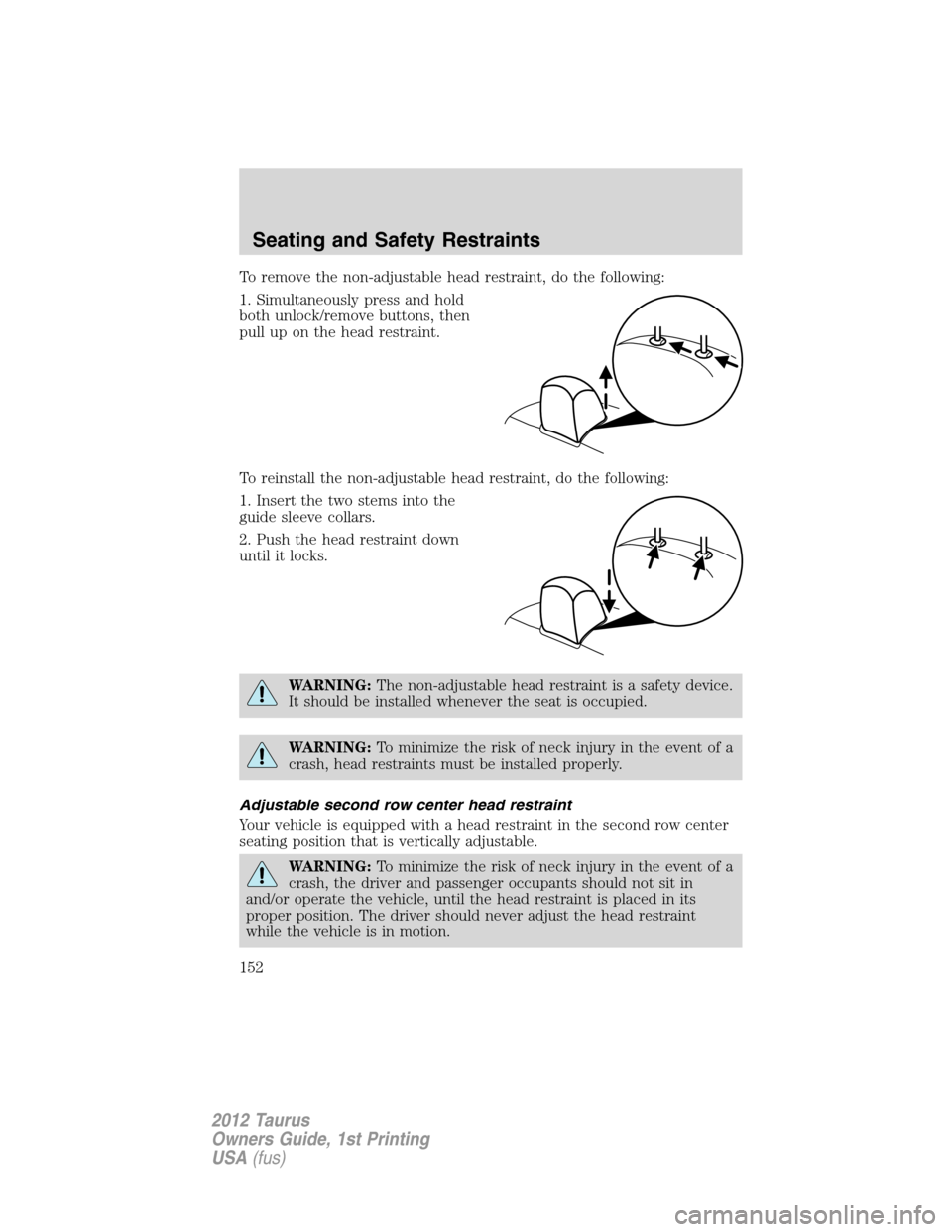 FORD TAURUS 2012 6.G Owners Manual To remove the non-adjustable head restraint, do the following:
1. Simultaneously press and hold
both unlock/remove buttons, then
pull up on the head restraint.
To reinstall the non-adjustable head res FORD TAURUS 2012 6.G Owners Manual To remove the non-adjustable head restraint, do the following:
1. Simultaneously press and hold
both unlock/remove buttons, then
pull up on the head restraint.
To reinstall the non-adjustable head res