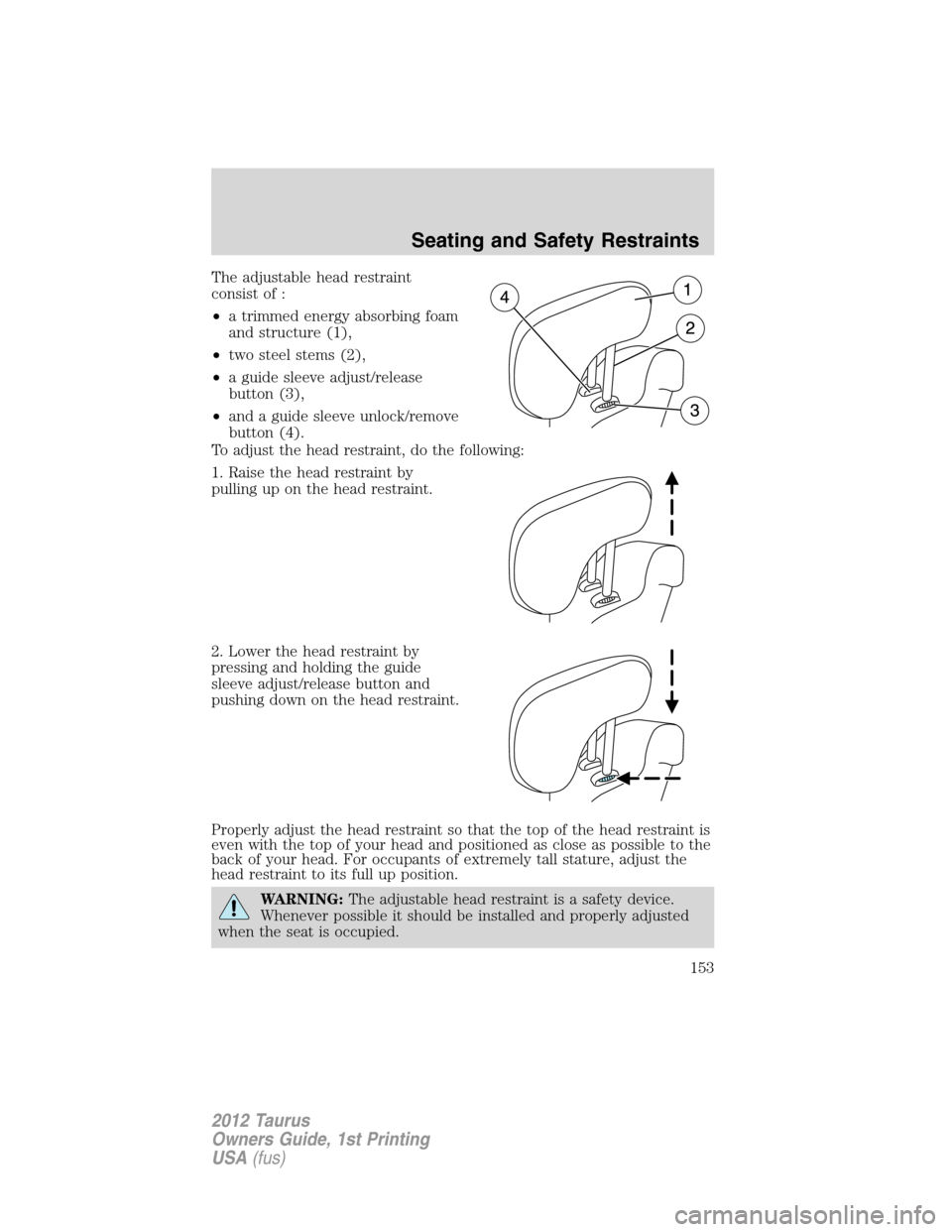FORD TAURUS 2012 6.G Owners Manual The adjustable head restraint
consist of :
•a trimmed energy absorbing foam
and structure (1),
•two steel stems (2),
•a guide sleeve adjust/release
button (3),
•and a guide sleeve unlock/remov FORD TAURUS 2012 6.G Owners Manual The adjustable head restraint
consist of :
•a trimmed energy absorbing foam
and structure (1),
•two steel stems (2),
•a guide sleeve adjust/release
button (3),
•and a guide sleeve unlock/remov