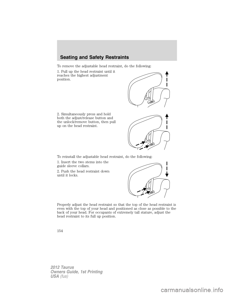 FORD TAURUS 2012 6.G Owners Manual To remove the adjustable head restraint, do the following:
1. Pull up the head restraint until it
reaches the highest adjustment
position.
2. Simultaneously press and hold
both the adjust/release butt FORD TAURUS 2012 6.G Owners Manual To remove the adjustable head restraint, do the following:
1. Pull up the head restraint until it
reaches the highest adjustment
position.
2. Simultaneously press and hold
both the adjust/release butt