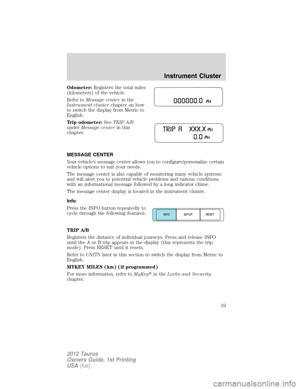 FORD TAURUS 2012 6.G User Guide Odometer:Registers the total miles
(kilometers) of the vehicle.
Refer toMessage centerin the
Instrument clusterchapter on how
to switch the display from Metric to
English.
Trip odometer:SeeTRIP A/B
un