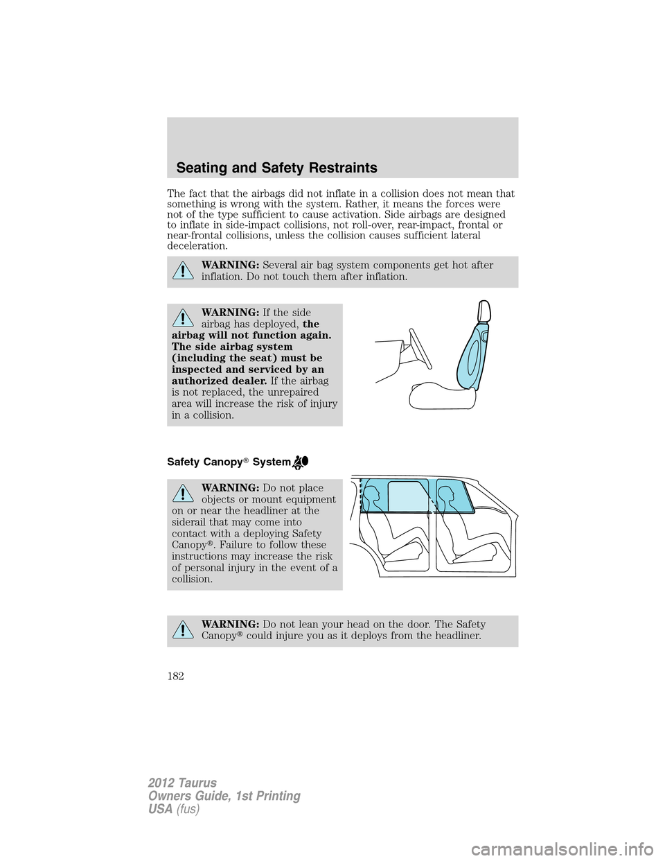 FORD TAURUS 2012 6.G Owners Manual The fact that the airbags did not inflate in a collision does not mean that
something is wrong with the system. Rather, it means the forces were
not of the type sufficient to cause activation. Side ai