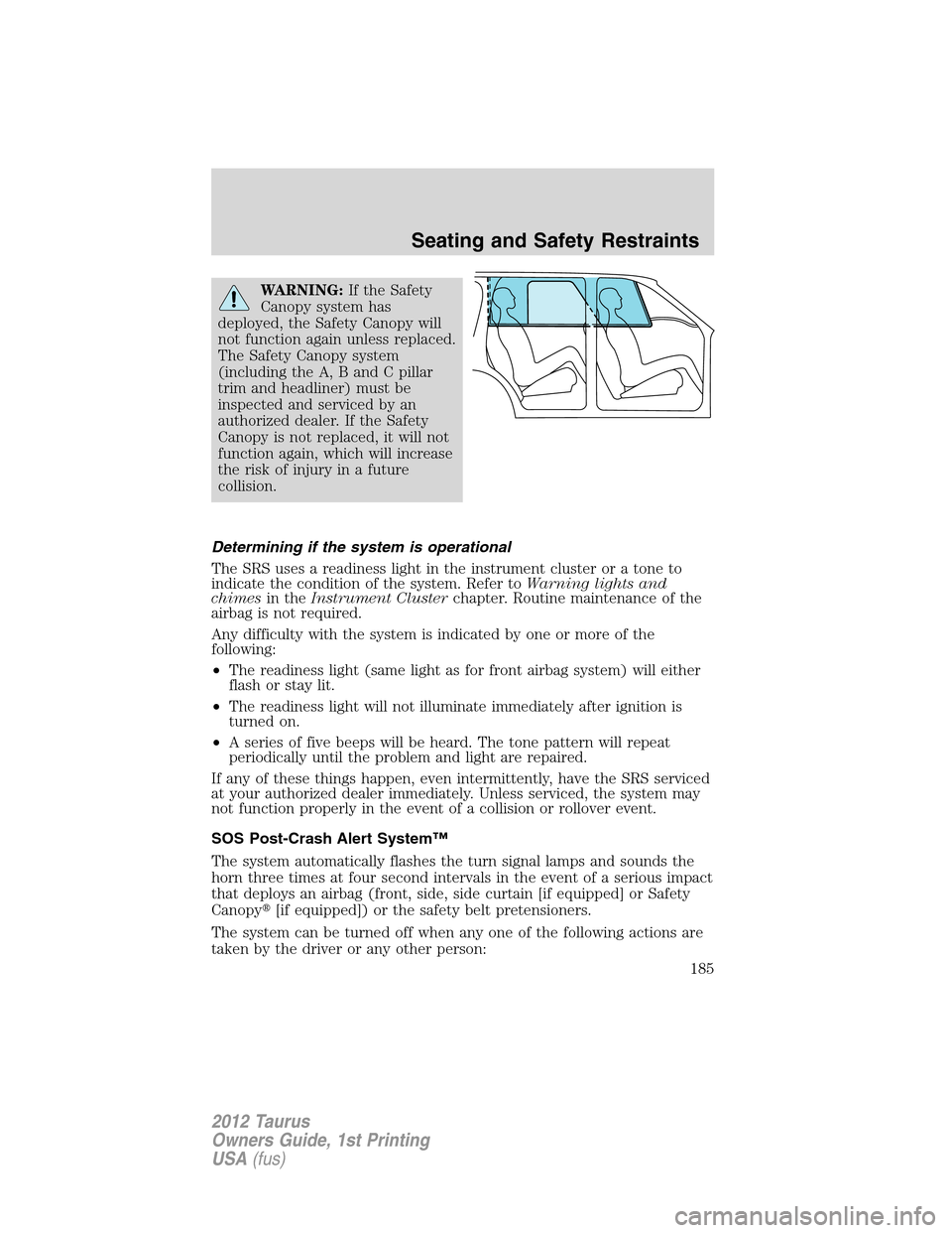 FORD TAURUS 2012 6.G Owners Manual WARNING:If the Safety
Canopy system has
deployed, the Safety Canopy will
not function again unless replaced.
The Safety Canopy system
(including the A, B and C pillar
trim and headliner) must be
inspe