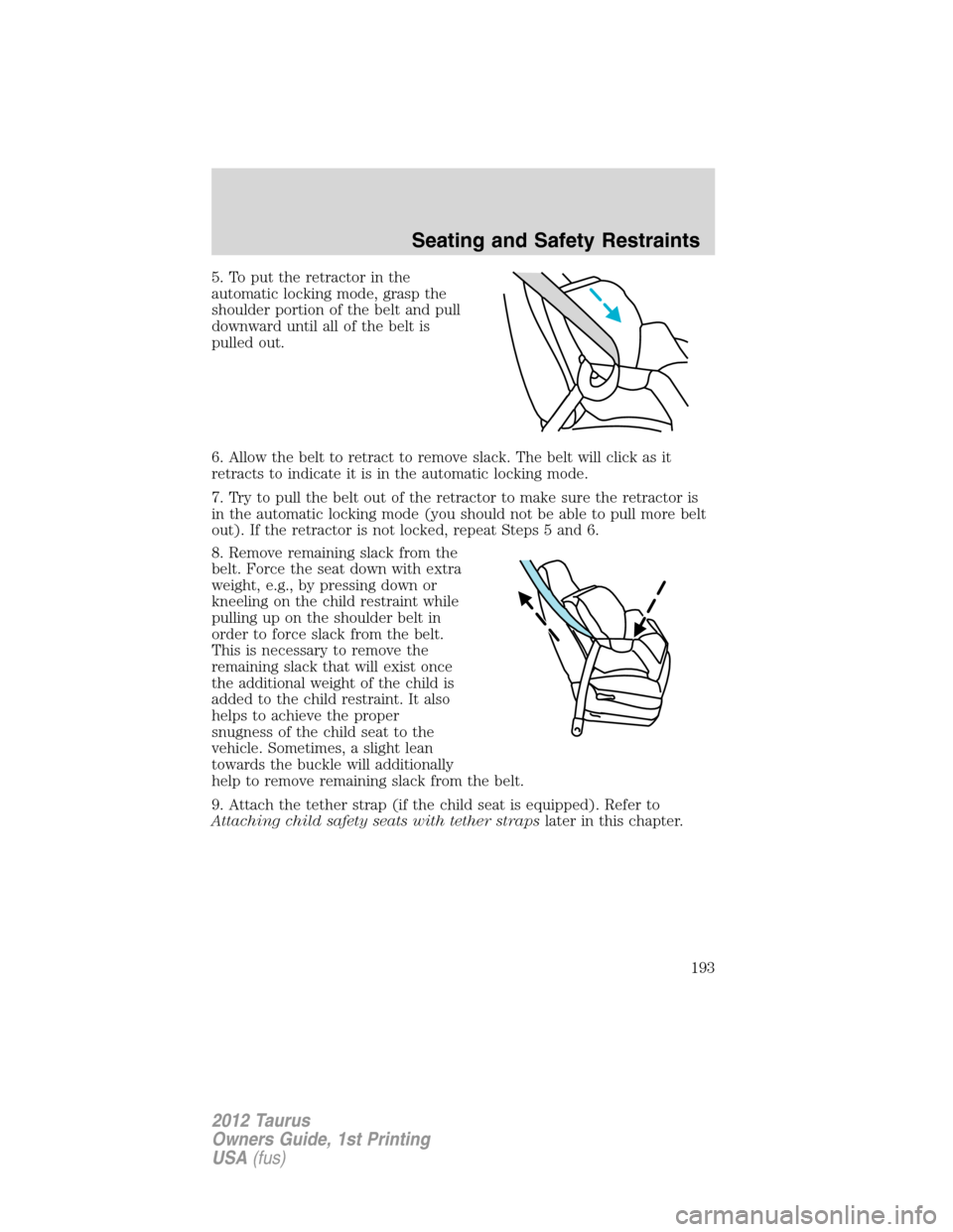 FORD TAURUS 2012 6.G Owners Manual 5. To put the retractor in the
automatic locking mode, grasp the
shoulder portion of the belt and pull
downward until all of the belt is
pulled out.
6. Allow the belt to retract to remove slack. The b