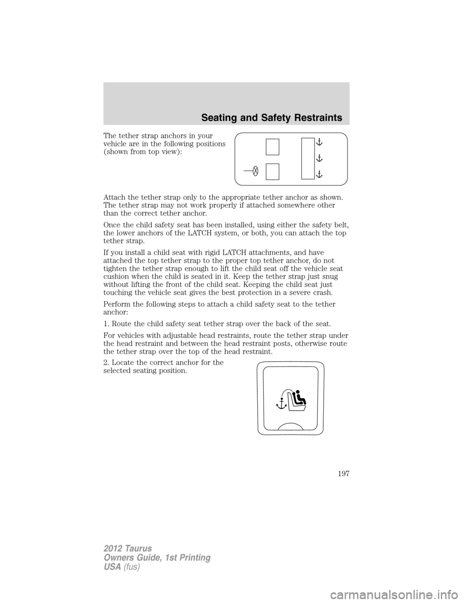 FORD TAURUS 2012 6.G Owners Manual The tether strap anchors in your
vehicle are in the following positions
(shown from top view):
Attach the tether strap only to the appropriate tether anchor as shown.
The tether strap may not work pro FORD TAURUS 2012 6.G Owners Manual The tether strap anchors in your
vehicle are in the following positions
(shown from top view):
Attach the tether strap only to the appropriate tether anchor as shown.
The tether strap may not work pro
