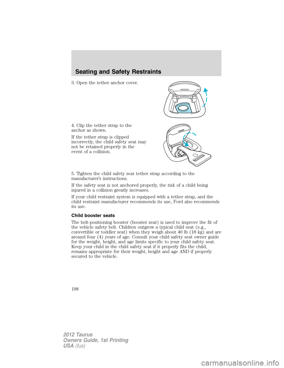 FORD TAURUS 2012 6.G Owners Manual 3. Open the tether anchor cover.
4. Clip the tether strap to the
anchor as shown.
If the tether strap is clipped
incorrectly, the child safety seat may
not be retained properly in the
event of a colli