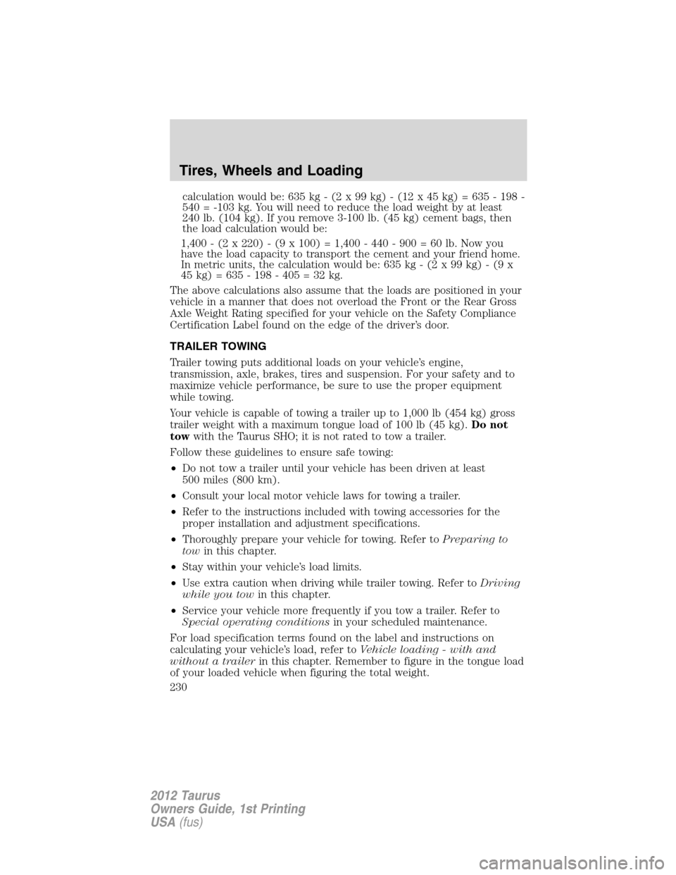 FORD TAURUS 2012 6.G Owners Manual calculation would be: 635 kg - (2 x 99 kg) - (12 x 45 kg) = 635 - 198 -
540 = -103 kg. You will need to reduce the load weight by at least
240 lb. (104 kg). If you remove 3-100 lb. (45 kg) cement bags