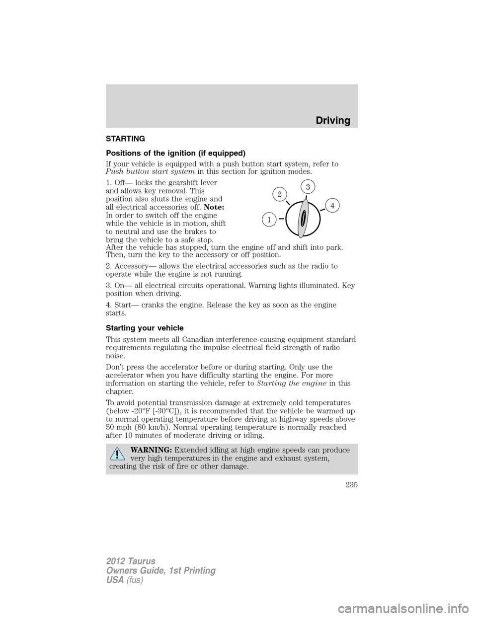 FORD TAURUS 2012 6.G Service Manual STARTING
Positions of the ignition (if equipped)
If your vehicle is equipped with a push button start system, refer to
Push button start systemin this section for ignition modes.
1. Off— locks the g