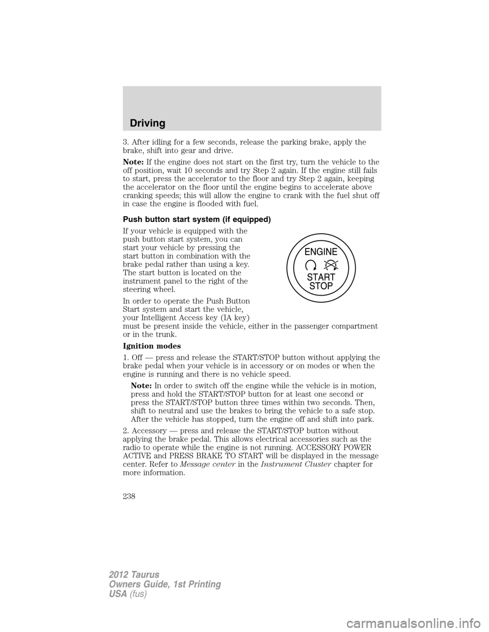 FORD TAURUS 2012 6.G Owners Manual 3. After idling for a few seconds, release the parking brake, apply the
brake, shift into gear and drive.
Note:If the engine does not start on the first try, turn the vehicle to the
off position, wait FORD TAURUS 2012 6.G Owners Manual 3. After idling for a few seconds, release the parking brake, apply the
brake, shift into gear and drive.
Note:If the engine does not start on the first try, turn the vehicle to the
off position, wait