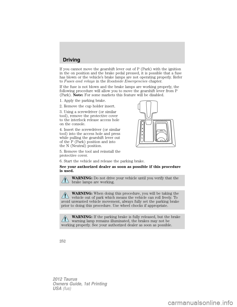 FORD TAURUS 2012 6.G Owners Manual If you cannot move the gearshift lever out of P (Park) with the ignition
in the on position and the brake pedal pressed, it is possible that a fuse
has blown or the vehicle’s brake lamps are not ope FORD TAURUS 2012 6.G Owners Manual If you cannot move the gearshift lever out of P (Park) with the ignition
in the on position and the brake pedal pressed, it is possible that a fuse
has blown or the vehicle’s brake lamps are not ope