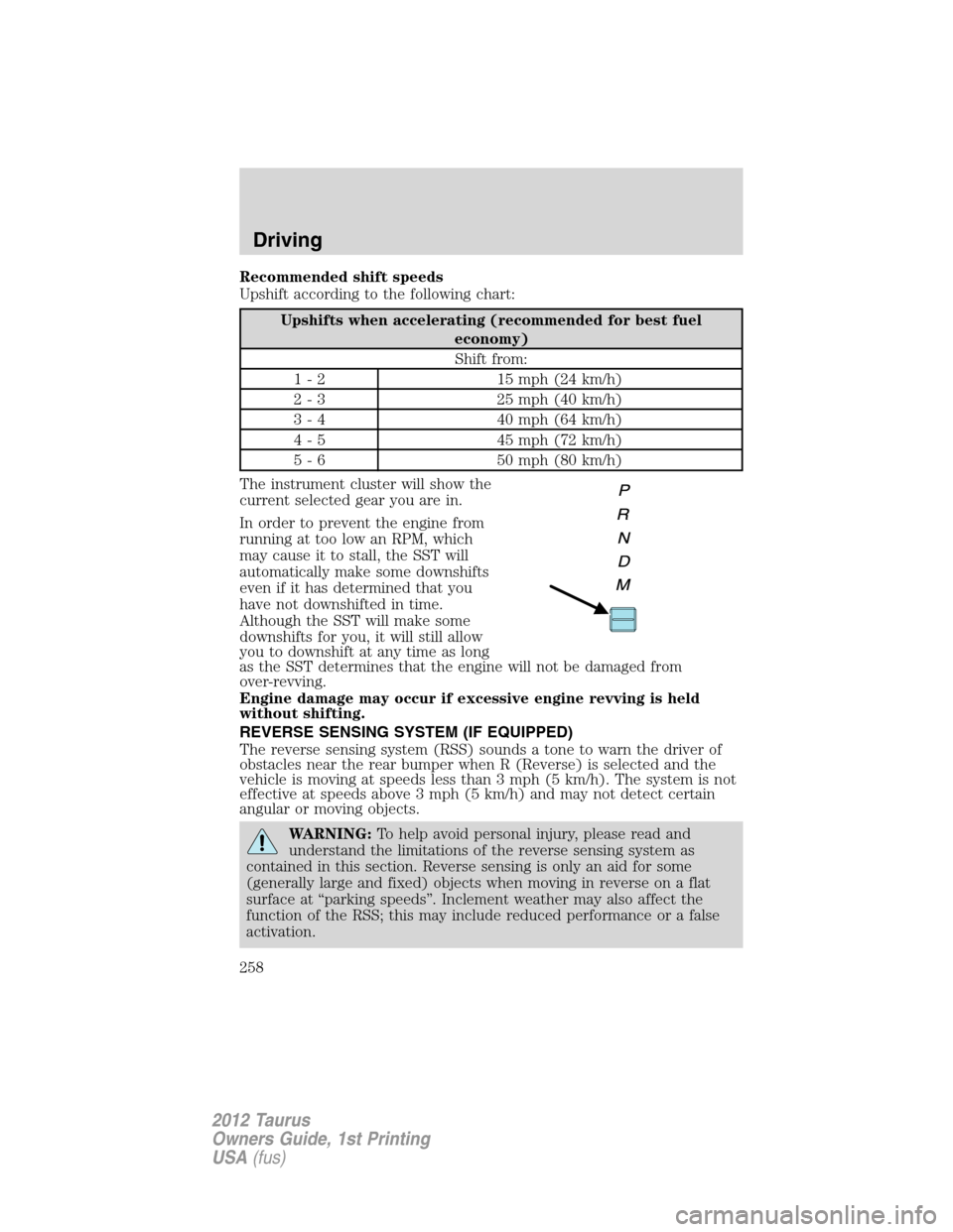 FORD TAURUS 2012 6.G Owners Manual Recommended shift speeds
Upshift according to the following chart:
Upshifts when accelerating (recommended for best fuel
economy)
Shift from:
1 - 2 15 mph (24 km/h)
2 - 3 25 mph (40 km/h)
3 - 4 40 mph FORD TAURUS 2012 6.G Owners Manual Recommended shift speeds
Upshift according to the following chart:
Upshifts when accelerating (recommended for best fuel
economy)
Shift from:
1 - 2 15 mph (24 km/h)
2 - 3 25 mph (40 km/h)
3 - 4 40 mph