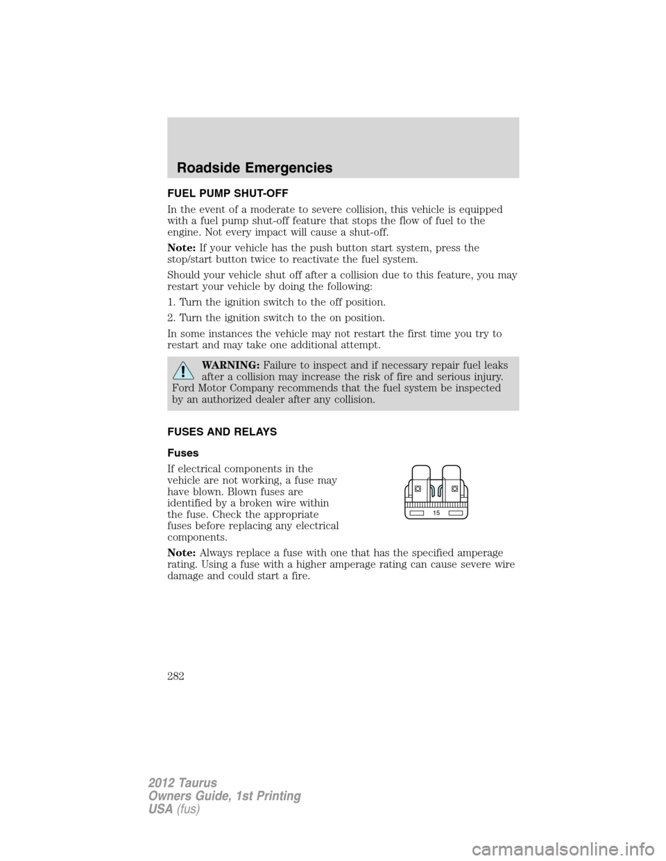 FORD TAURUS 2012 6.G Owners Manual FUEL PUMP SHUT-OFF
In the event of a moderate to severe collision, this vehicle is equipped
with a fuel pump shut-off feature that stops the flow of fuel to the
engine. Not every impact will cause a s
