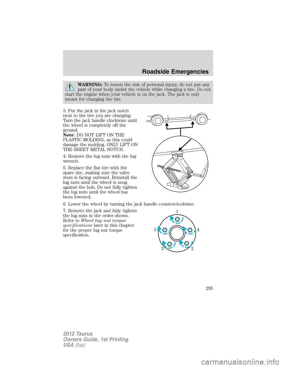 FORD TAURUS 2012 6.G User Guide WARNING:To lessen the risk of personal injury, do not put any
part of your body under the vehicle while changing a tire. Do not
start the engine when your vehicle is on the jack. The jack is only
mean