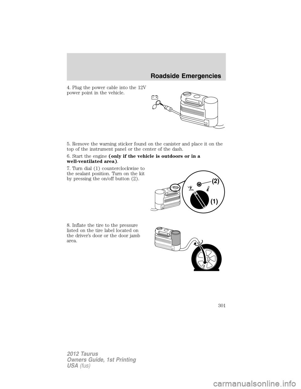 FORD TAURUS 2012 6.G Owners Manual 4. Plug the power cable into the 12V
power point in the vehicle.
5. Remove the warning sticker found on the canister and place it on the
top of the instrument panel or the center of the dash.
6. Start