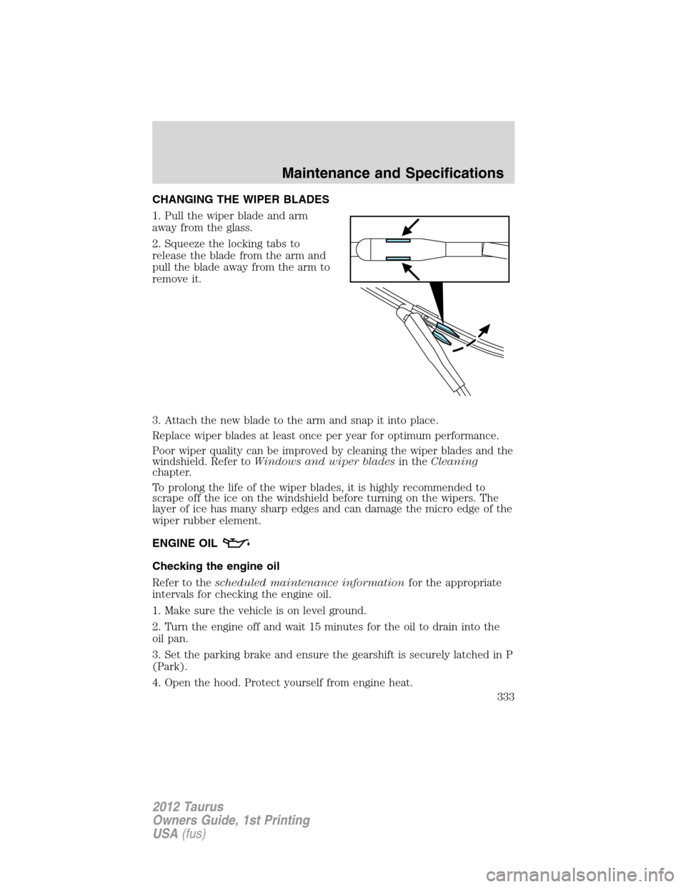 FORD TAURUS 2012 6.G Owners Manual CHANGING THE WIPER BLADES
1. Pull the wiper blade and arm
away from the glass.
2. Squeeze the locking tabs to
release the blade from the arm and
pull the blade away from the arm to
remove it.
3. Attac