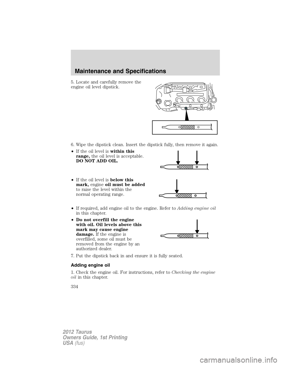 FORD TAURUS 2012 6.G Owners Manual 5. Locate and carefully remove the
engine oil level dipstick.
6. Wipe the dipstick clean. Insert the dipstick fully, then remove it again.
•If the oil level iswithin this
range,the oil level is acce