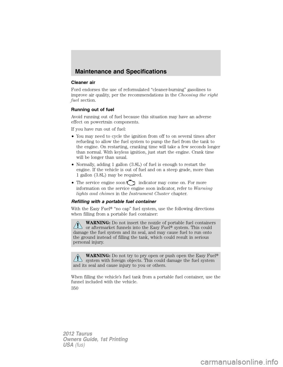 FORD TAURUS 2012 6.G Workshop Manual Cleaner air
Ford endorses the use of reformulated “cleaner-burning” gasolines to
improve air quality, per the recommendations in theChoosing the right
fuelsection.
Running out of fuel
Avoid runnin