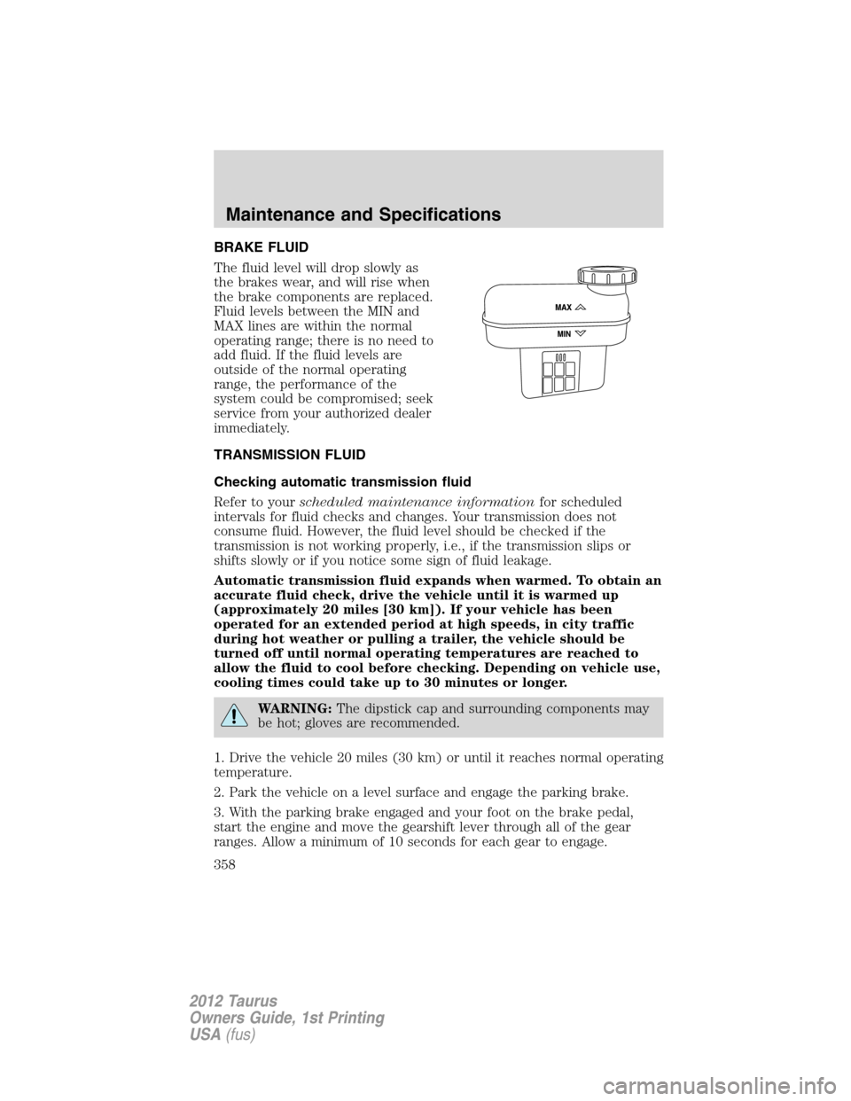 FORD TAURUS 2012 6.G Owners Manual BRAKE FLUID
The fluid level will drop slowly as
the brakes wear, and will rise when
the brake components are replaced.
Fluid levels between the MIN and
MAX lines are within the normal
operating range;
