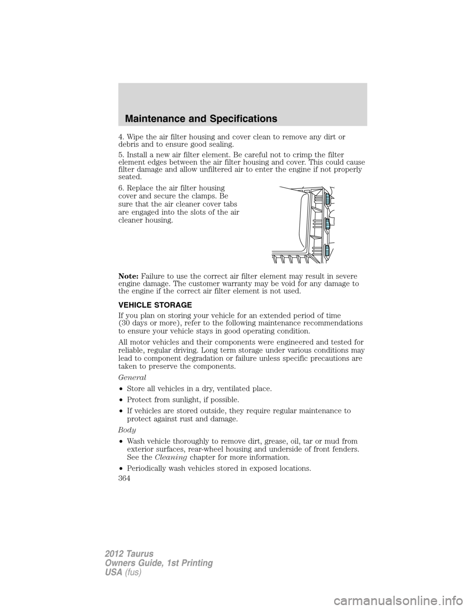 FORD TAURUS 2012 6.G Owners Manual 4. Wipe the air filter housing and cover clean to remove any dirt or
debris and to ensure good sealing.
5. Install a new air filter element. Be careful not to crimp the filter
element edges between th