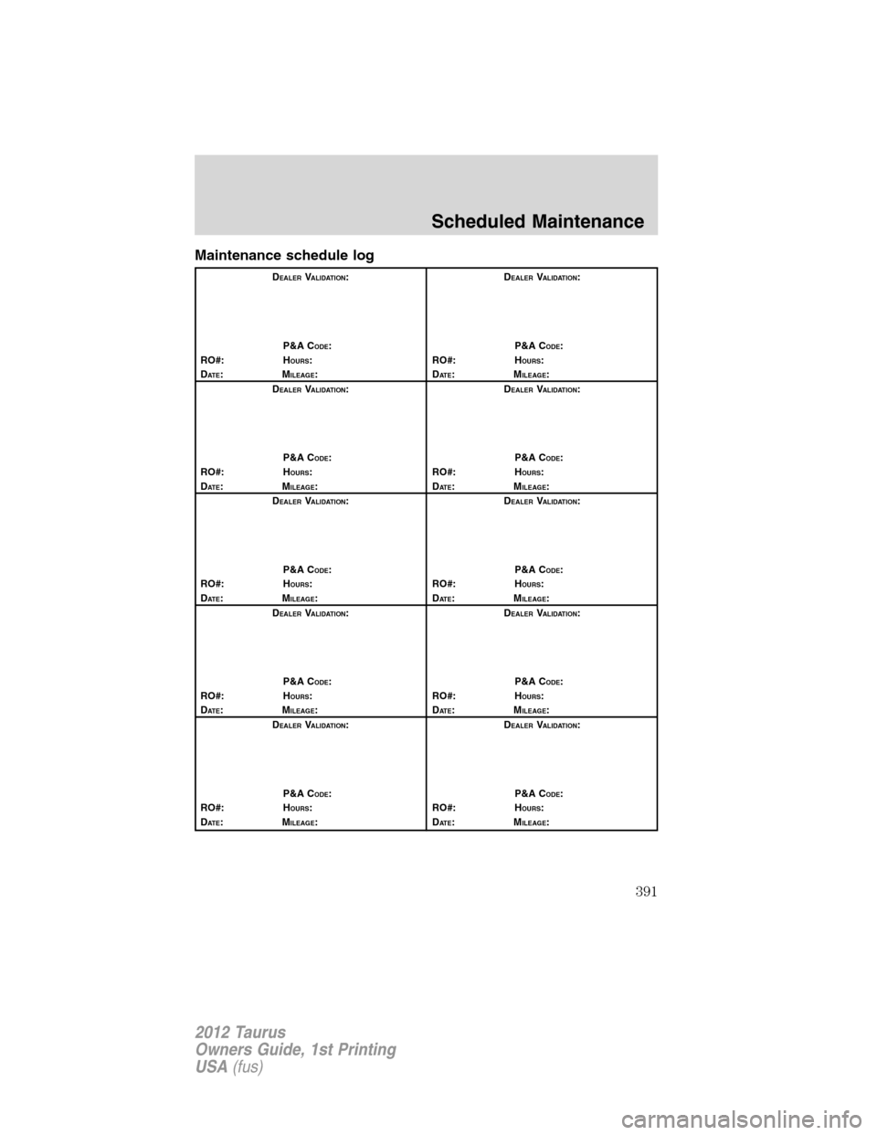 FORD TAURUS 2012 6.G Owners Manual Maintenance schedule log
DEALERVALIDATION:
P&A C
ODE:
RO#: HOURS:
DAT E:MILEAGE:D
EALERVALIDATION:
P&A C
ODE:
RO#: HOURS:
DAT E:MILEAGE:
D
EALERVALIDATION:
P&A C
ODE:
RO#: HOURS:
DAT E:MILEAGE:D
EALER