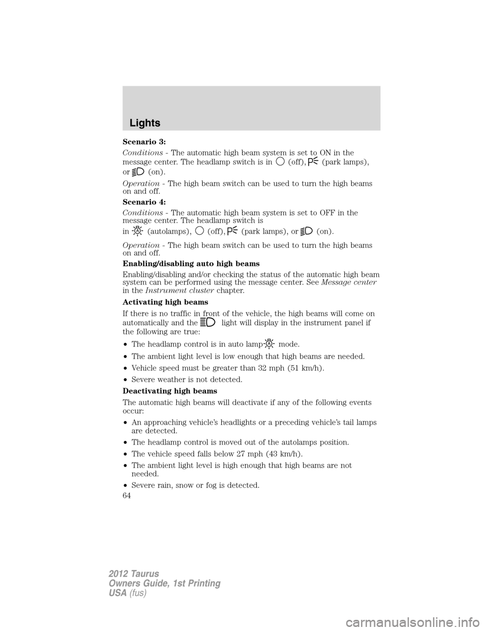 FORD TAURUS 2012 6.G Owners Manual Scenario 3:
Conditions -The automatic high beam system is set to ON in the
message center. The headlamp switch is in
(off),(park lamps),
or
(on).
Operation -The high beam switch can be used to turn th