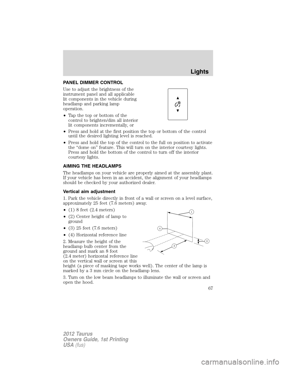FORD TAURUS 2012 6.G Repair Manual PANEL DIMMER CONTROL
Use to adjust the brightness of the
instrument panel and all applicable
lit components in the vehicle during
headlamp and parking lamp
operation.
•Tapthetoporbottomofthe
control