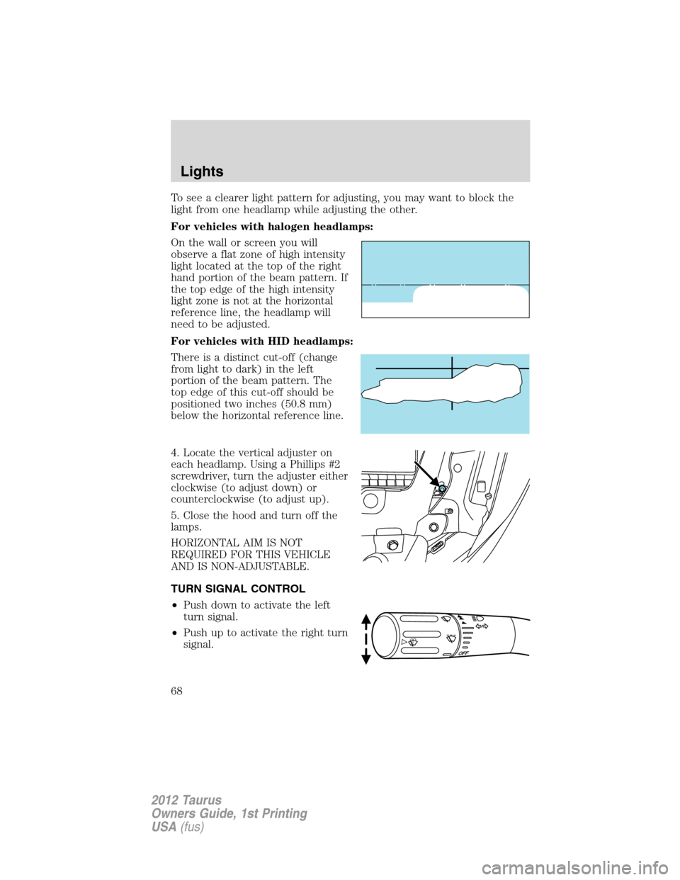 FORD TAURUS 2012 6.G Repair Manual To see a clearer light pattern for adjusting, you may want to block the
light from one headlamp while adjusting the other.
For vehicles with halogen headlamps:
On the wall or screen you will
observe a