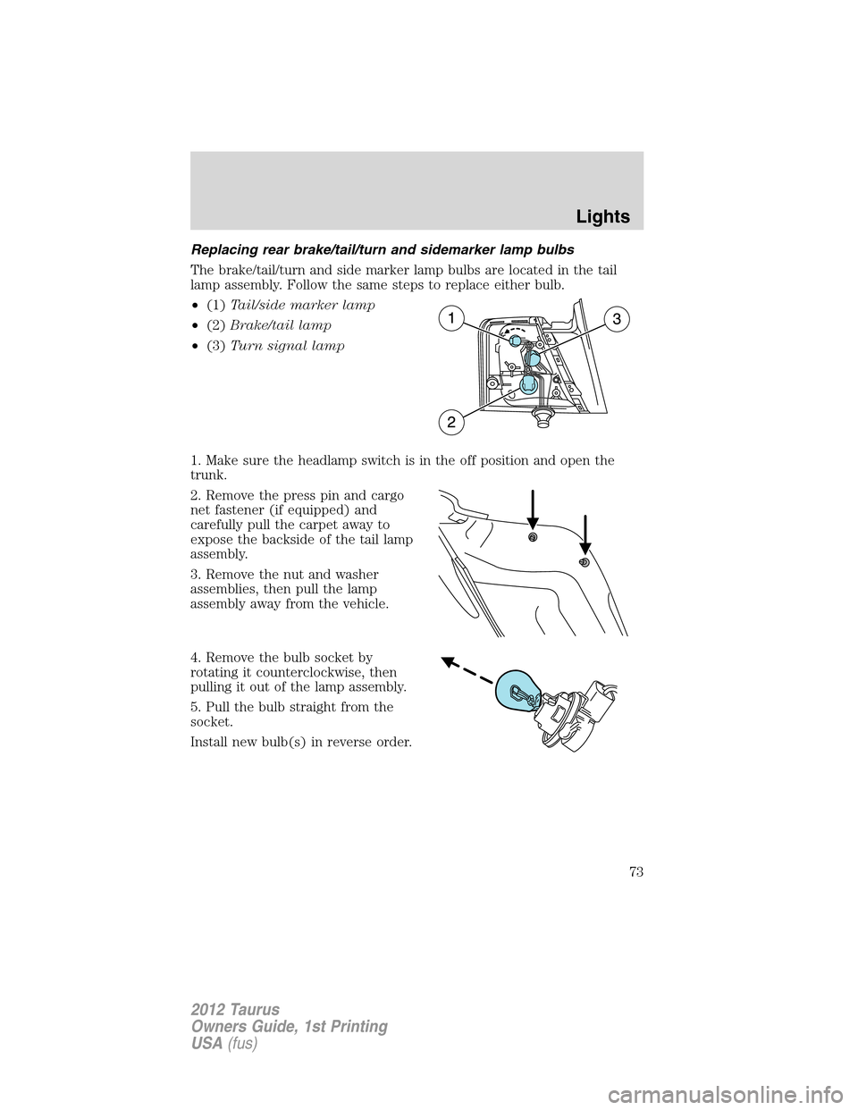 FORD TAURUS 2012 6.G Manual PDF Replacing rear brake/tail/turn and sidemarker lamp bulbs
The brake/tail/turn and side marker lamp bulbs are located in the tail
lamp assembly. Follow the same steps to replace either bulb.
•(1)Tail/