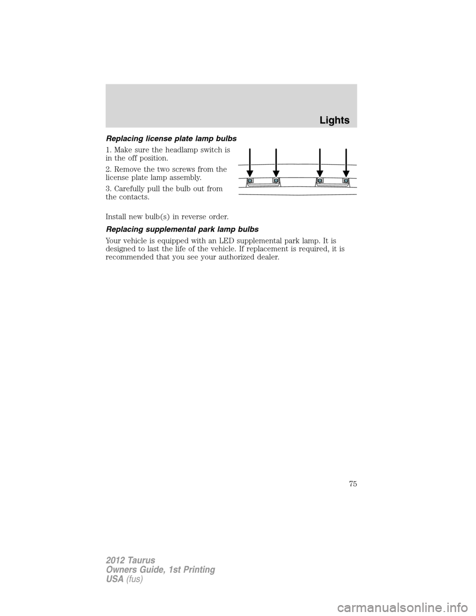 FORD TAURUS 2012 6.G Manual PDF Replacing license plate lamp bulbs
1. Make sure the headlamp switch is
in the off position.
2. Remove the two screws from the
license plate lamp assembly.
3. Carefully pull the bulb out from
the conta