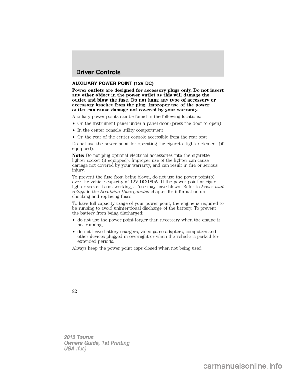 FORD TAURUS 2012 6.G Owners Manual AUXILIARY POWER POINT (12V DC)
Power outlets are designed for accessory plugs only. Do not insert
any other object in the power outlet as this will damage the
outlet and blow the fuse. Do not hang any
